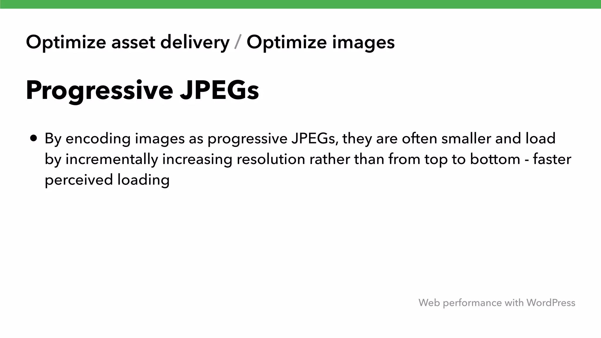 Optimize asset delivery / Optimize images Web performance with WordPress Progressive JPEGs • By encoding images as progressive JPEGs, they are often smaller and load by incrementally increasing resolution rather than from top to bottom - faster perceived loading 
