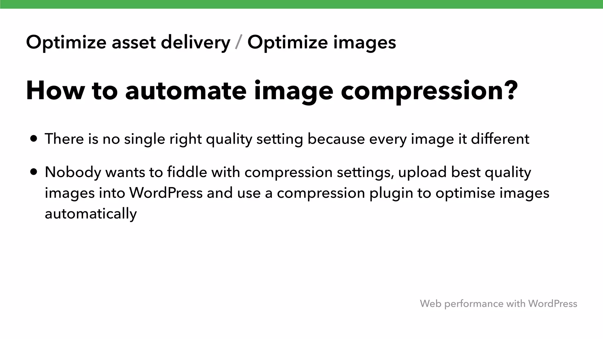 Optimize asset delivery / Optimize images Web performance with WordPress How to automate image compression? • There is no single right quality setting because every image it different • Nobody wants to ﬁddle with compression settings, upload best quality images into WordPress and use a compression plugin to optimise images automatically 