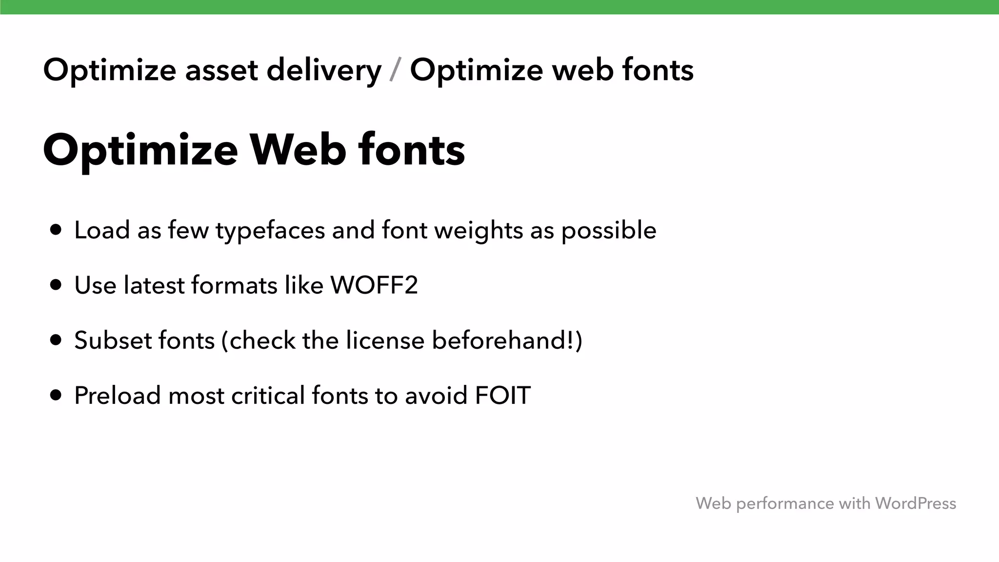 Optimize asset delivery / Optimize web fonts Web performance with WordPress Optimize Web fonts • Load as few typefaces and font weights as possible • Use latest formats like WOFF2 • Subset fonts (check the license beforehand!) • Preload most critical fonts to avoid FOIT 