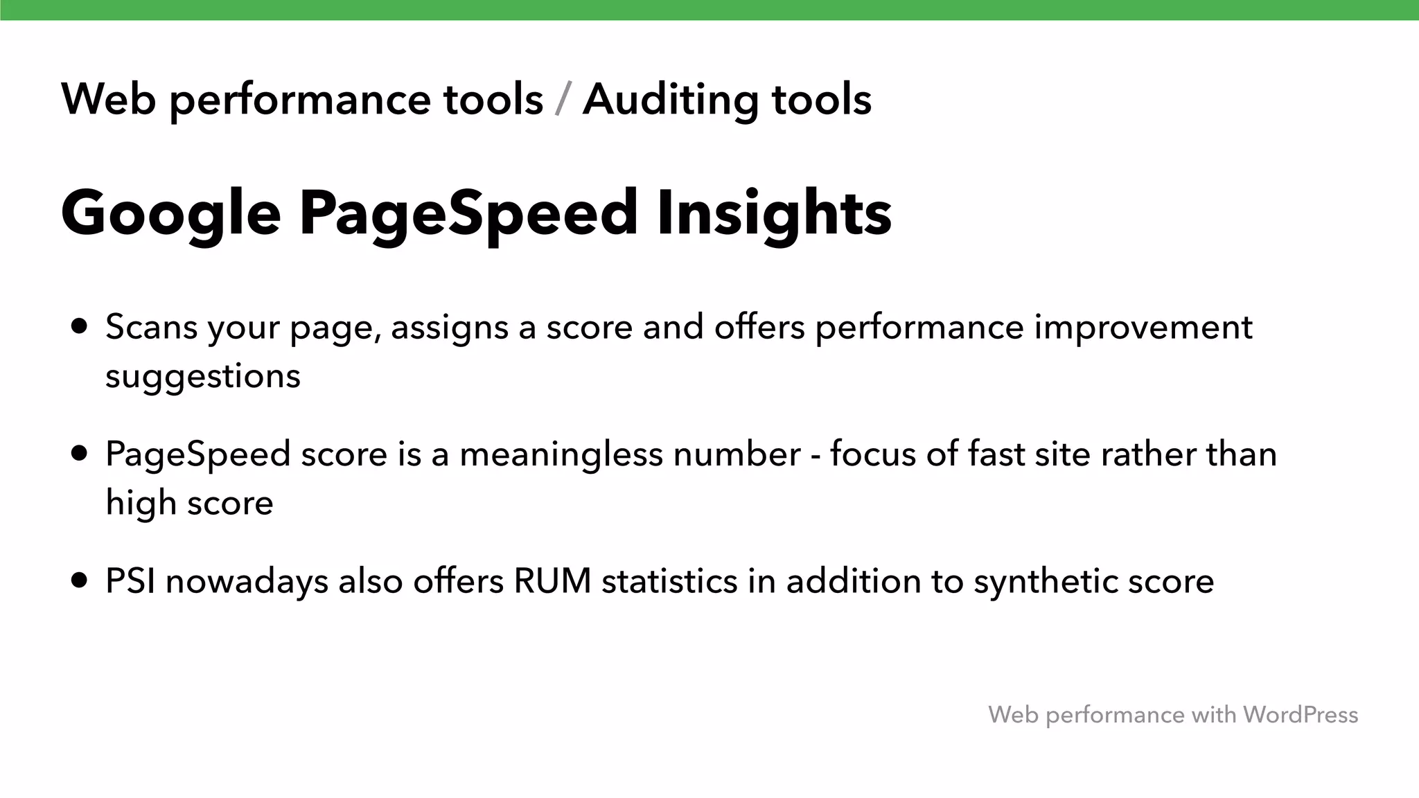 Web performance tools / Auditing tools Web performance with WordPress Google PageSpeed Insights • Scans your page, assigns a score and offers performance improvement suggestions • PageSpeed score is a meaningless number - focus of fast site rather than high score • PSI nowadays also offers RUM statistics in addition to synthetic score 