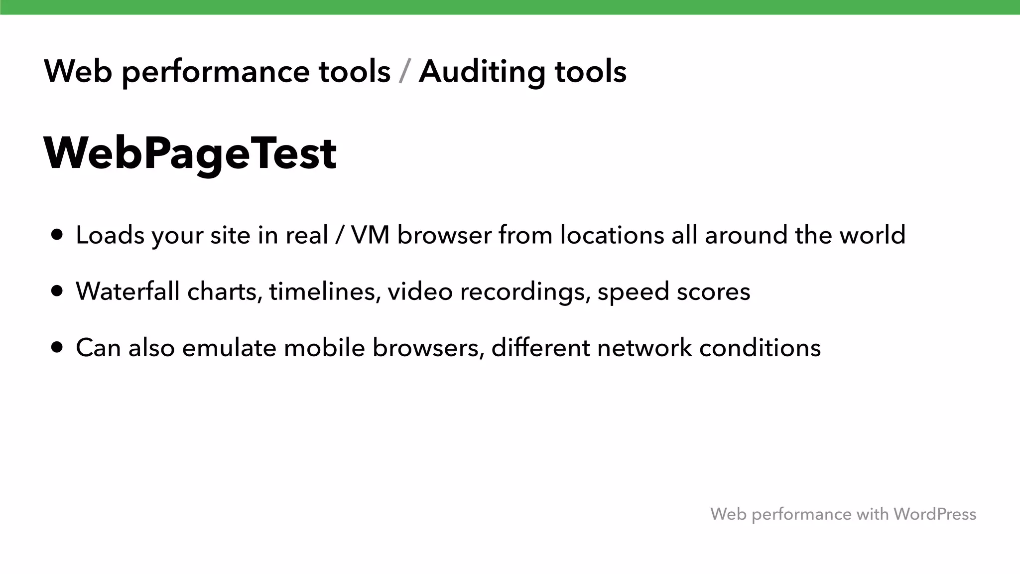 Web performance tools / Auditing tools Web performance with WordPress WebPageTest • Loads your site in real / VM browser from locations all around the world • Waterfall charts, timelines, video recordings, speed scores • Can also emulate mobile browsers, different network conditions 