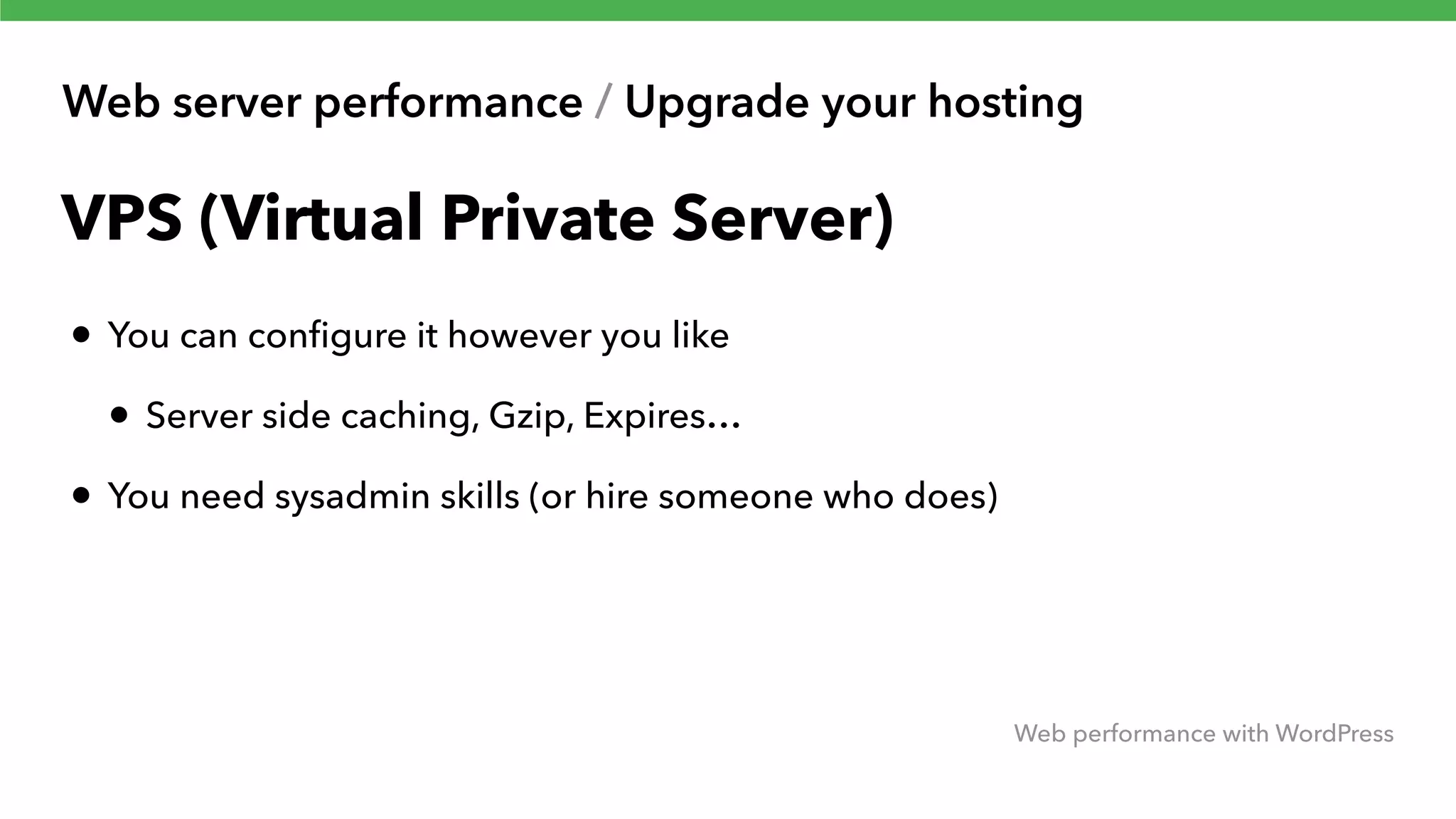 Web server performance / Upgrade your hosting Web performance with WordPress VPS (Virtual Private Server) • You can conﬁgure it however you like • Server side caching, Gzip, Expires… • You need sysadmin skills (or hire someone who does) 