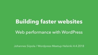 Building faster websites
Web performance with WordPress
Johannes Siipola / Wordpress Meetup Helsinki 4.4.2018
 