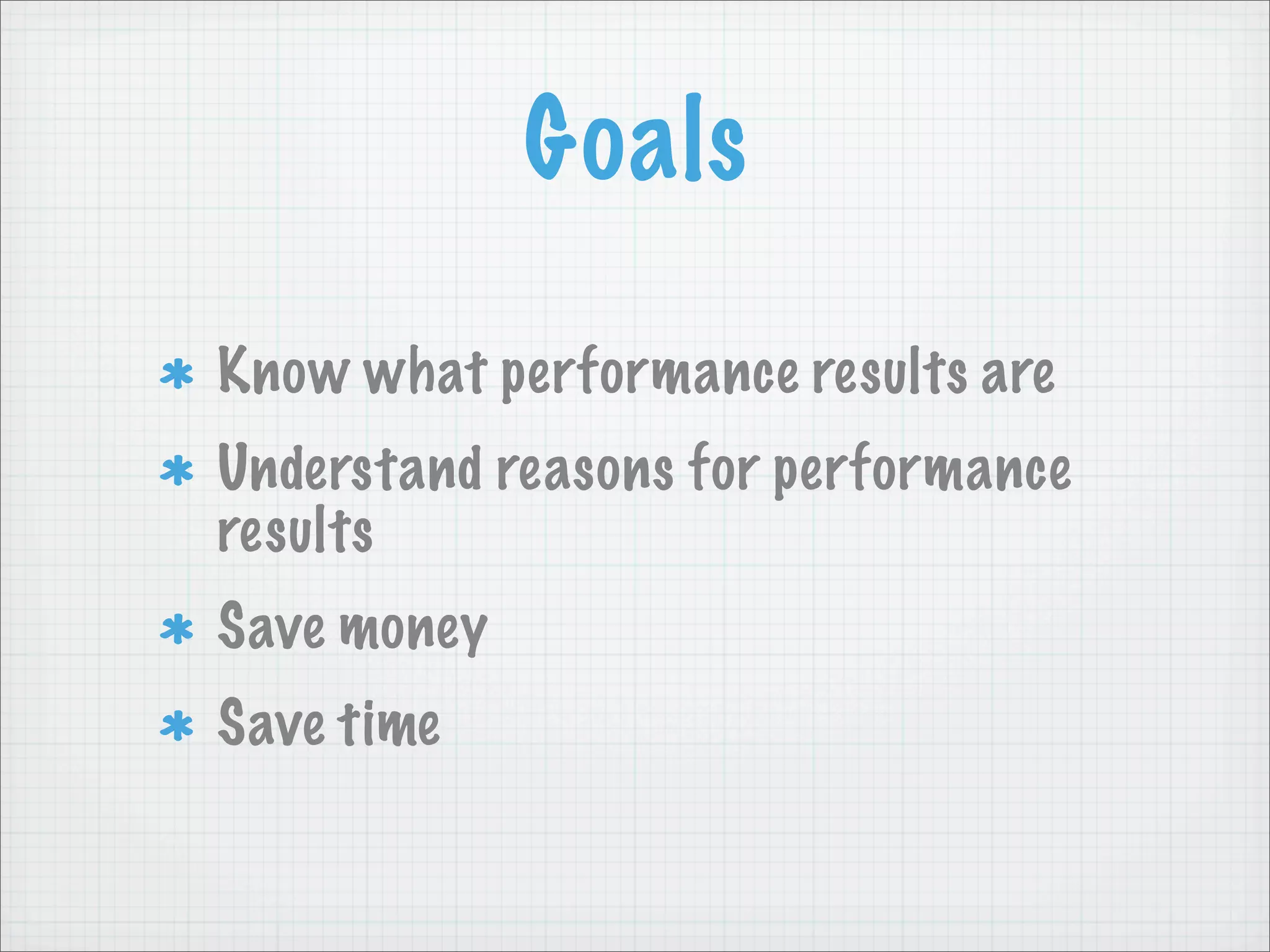 Goals

Know what performance results are
Understand reasons for performance
results
Save money
Save time
 