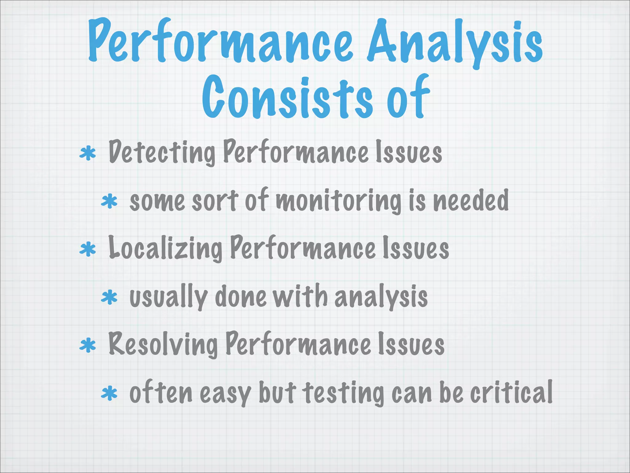 Performance Analysis
     Consists of
Detecting Performance Issues
 some sort of monitoring is needed
Localizing Performance Issues
 usually done with analysis
Resolving Performance Issues
 often easy but testing can be critical
 