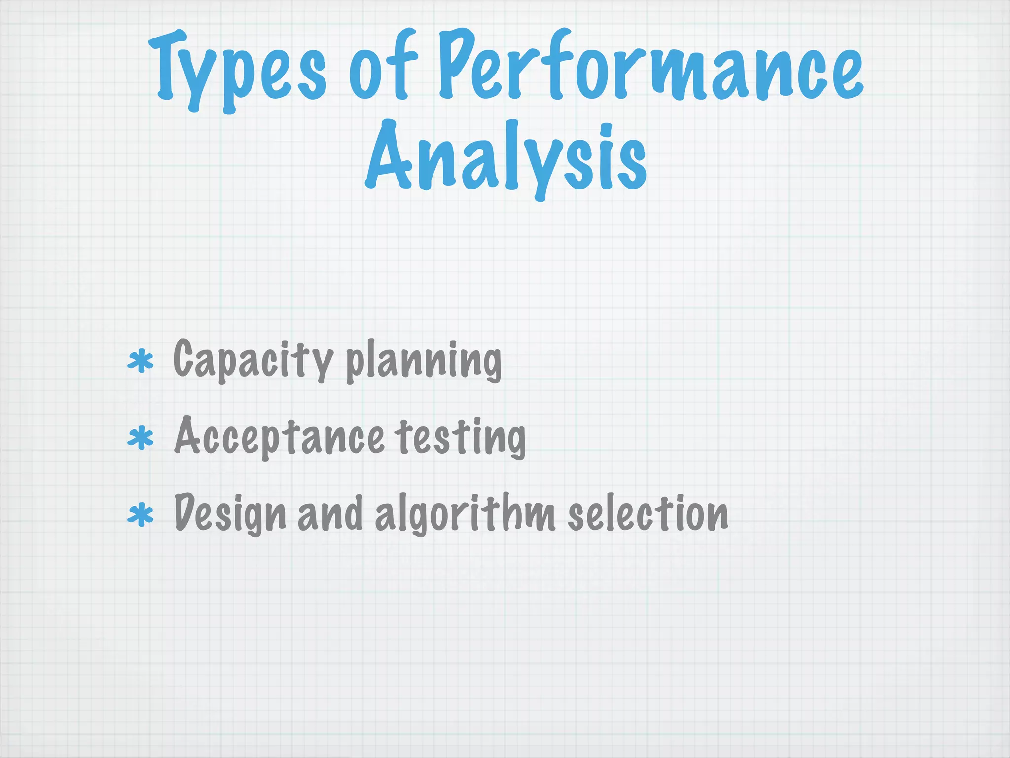 Types of Performance
      Analysis

Capacity planning
Acceptance testing
Design and algorithm selection
 