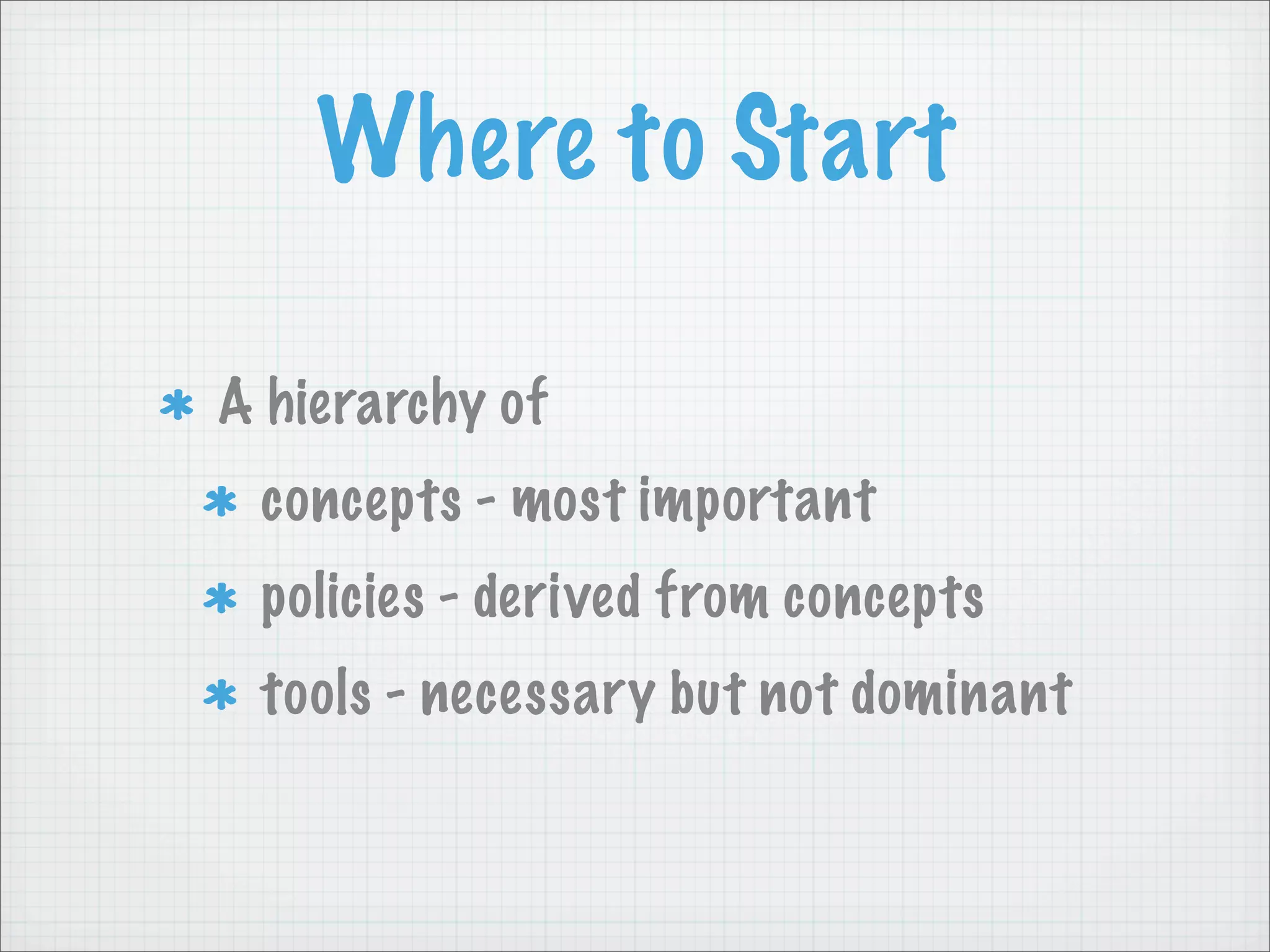 Where to Start

A hierarchy of
 concepts - most important
 policies - derived from concepts
 tools - necessary but not dominant
 