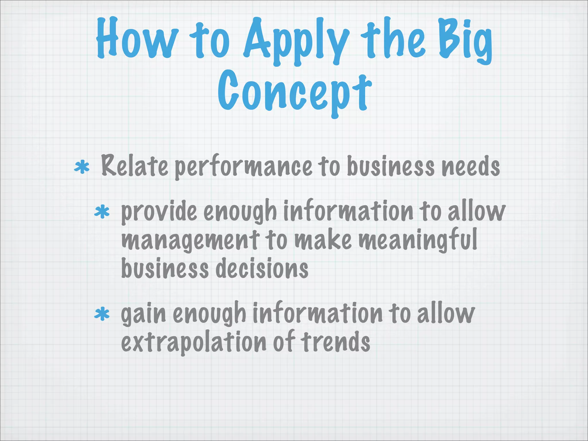 How to Apply the Big
     Concept
Relate performance to business needs
 provide enough information to allow
 management to make meaningful
 business decisions
 gain enough information to allow
 extrapolation of trends
 