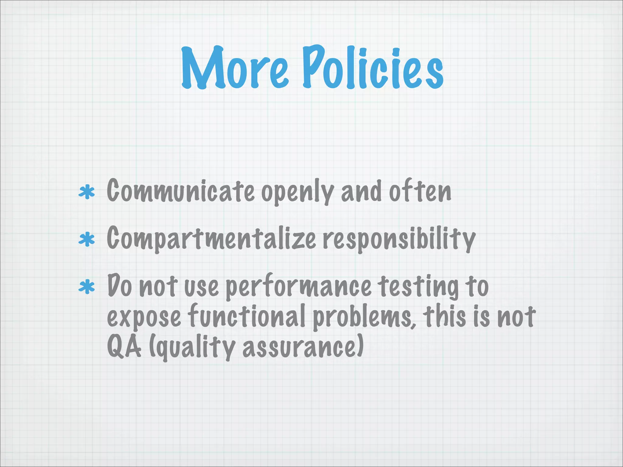 More Policies

Communicate openly and often
Compartmentalize responsibility
Do not use performance testing to
expose functional problems, this is not
QA (quality assurance)
 