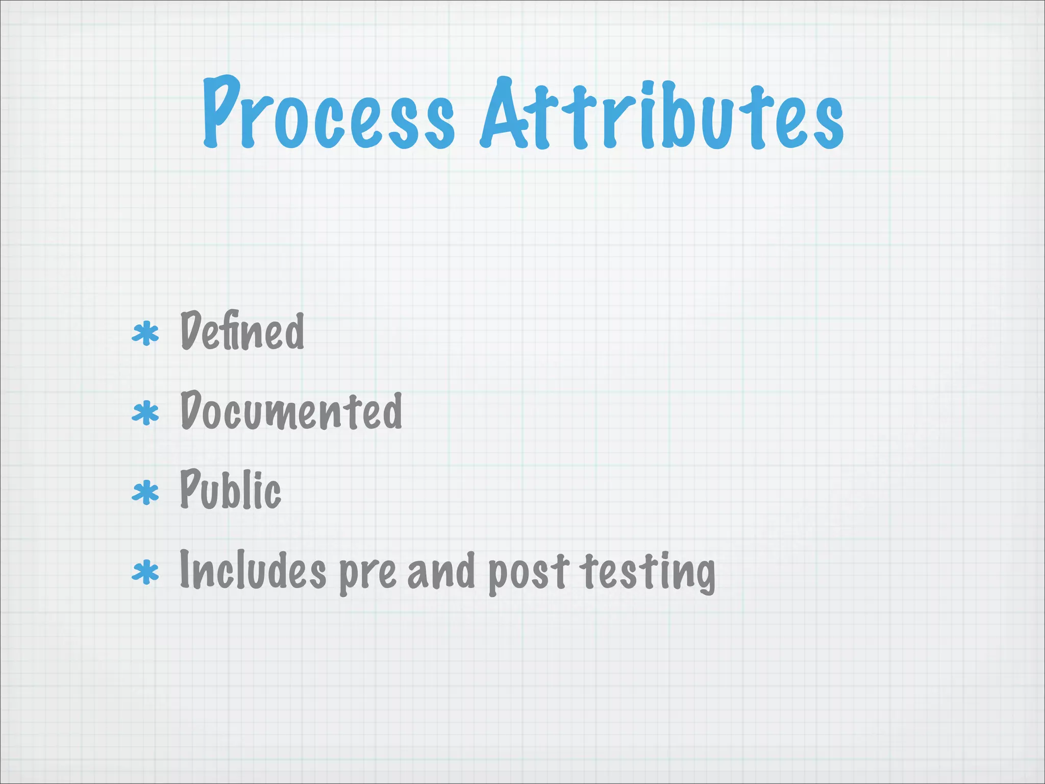 Process Attributes

Deﬁned
Documented
Public
Includes pre and post testing
 