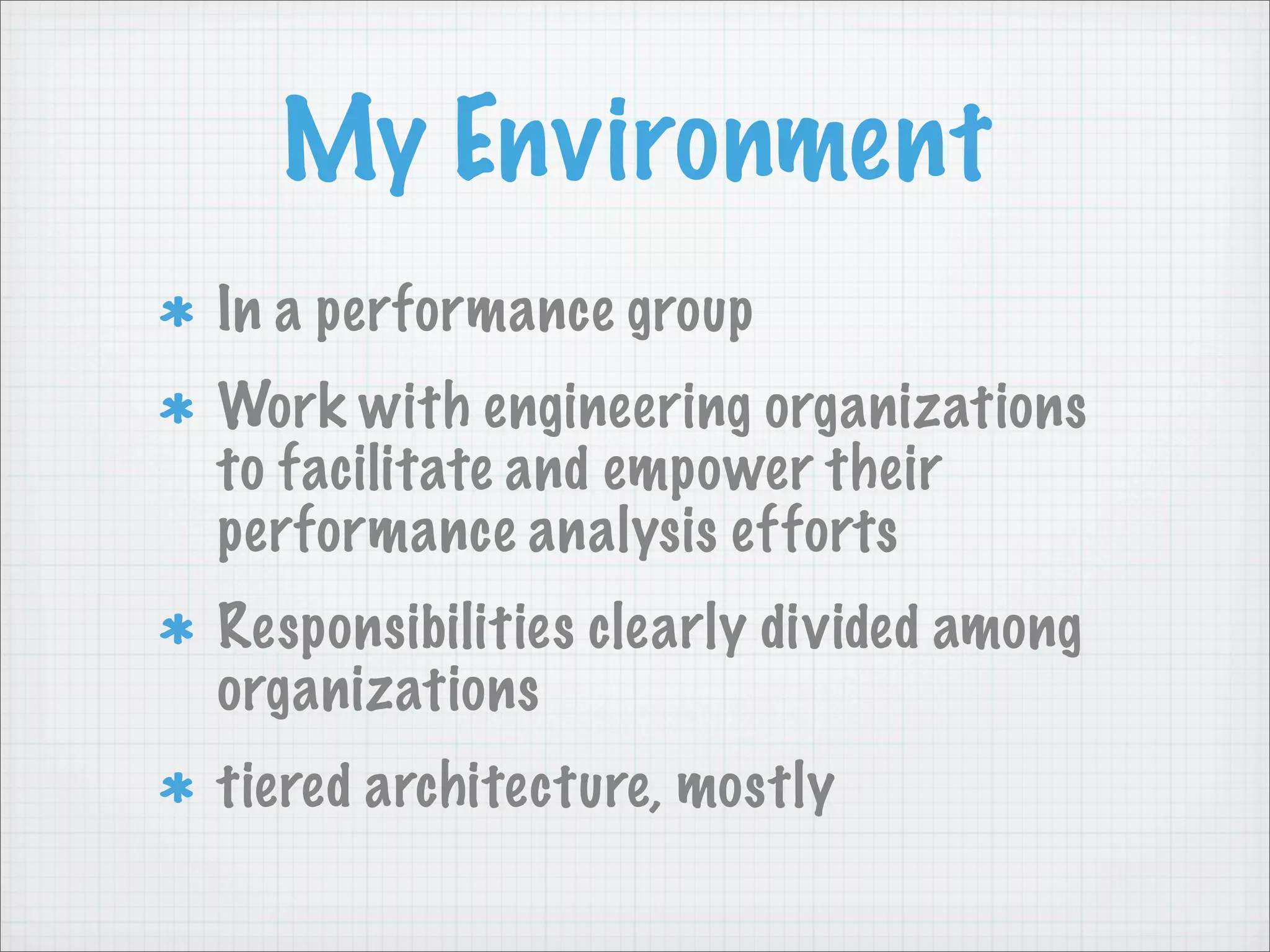 My Environment
In a performance group
Work with engineering organizations
to facilitate and empower their
performance analysis efforts
Responsibilities clearly divided among
organizations
tiered architecture, mostly
 