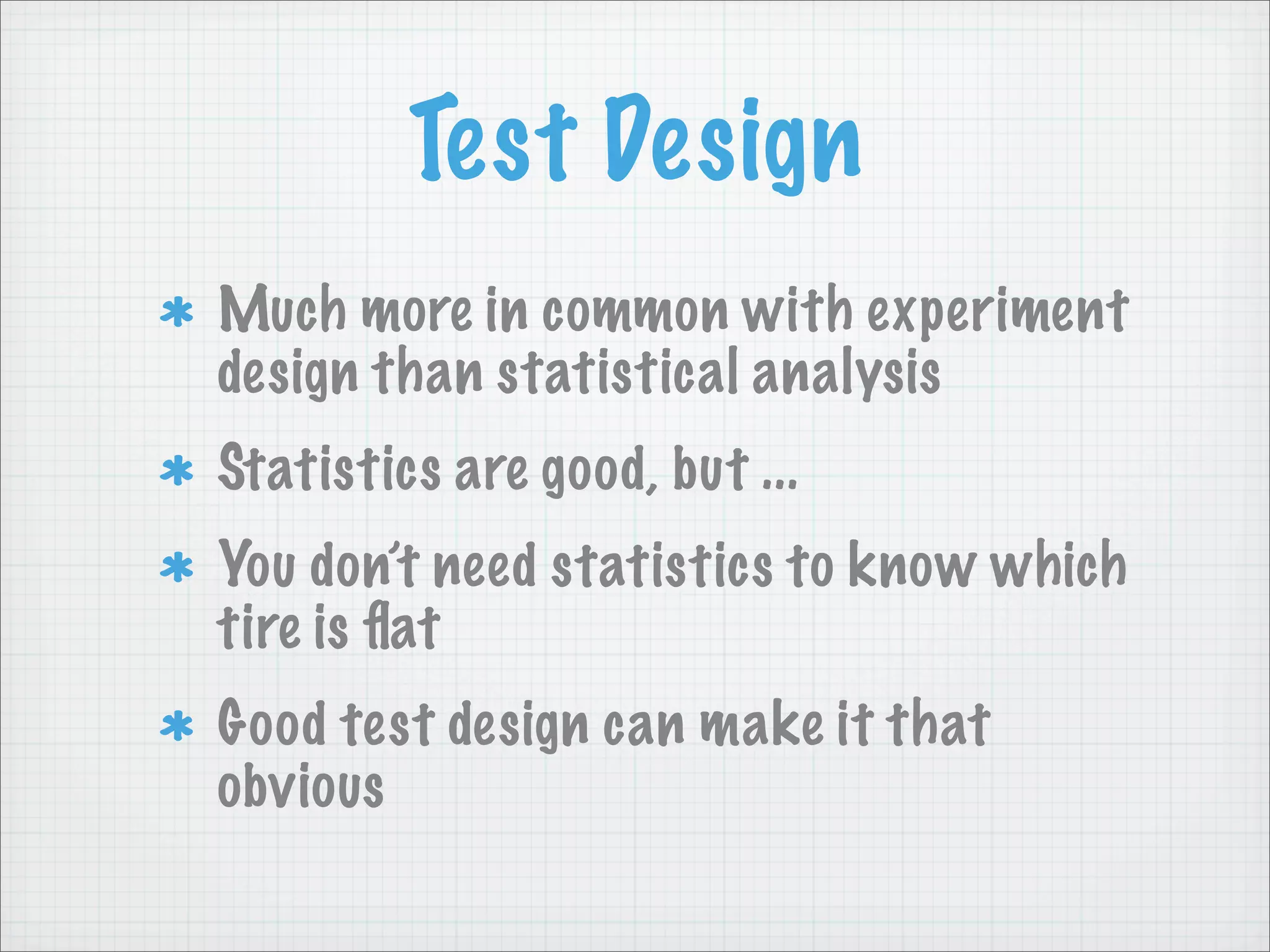 Test Design
Much more in common with experiment
design than statistical analysis
Statistics are good, but ...
You don’t need statistics to know which
tire is ﬂat
Good test design can make it that
obvious
 