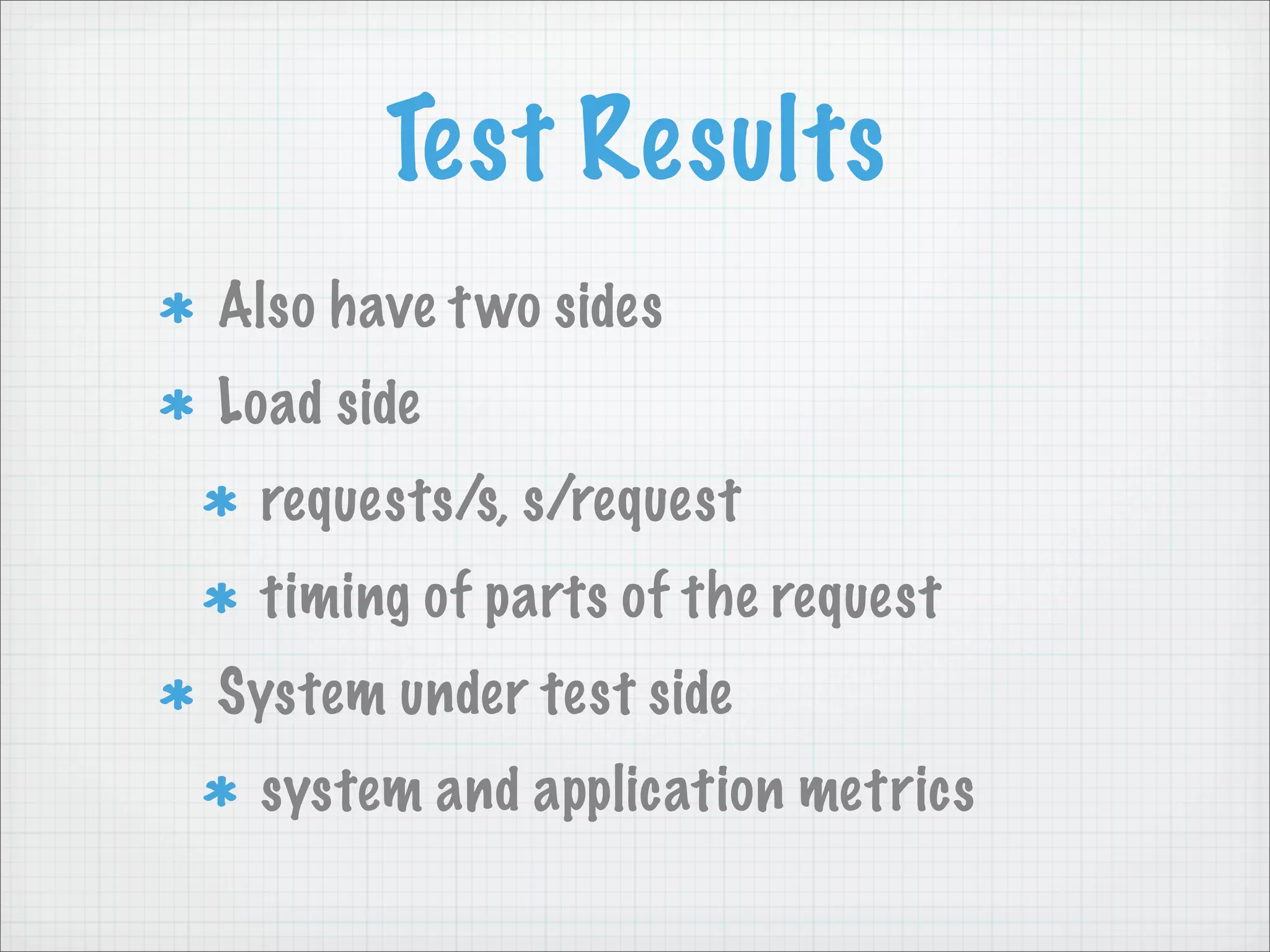 Test Results
Also have t wo sides
Load side
 requests/s, s/request
 timing of parts of the request
System under test side
 system and application metrics
 