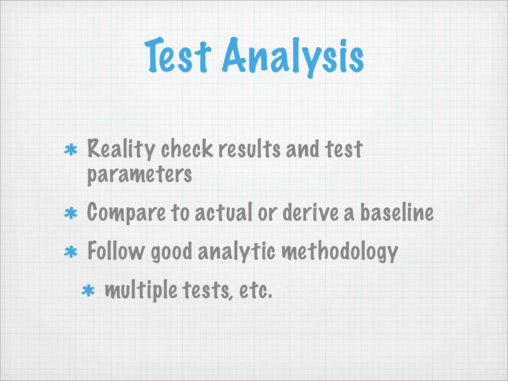 Test Analysis

Reality check results and test
parameters
Compare to actual or derive a baseline
Follow good analytic methodology
 multiple tests, etc.
 