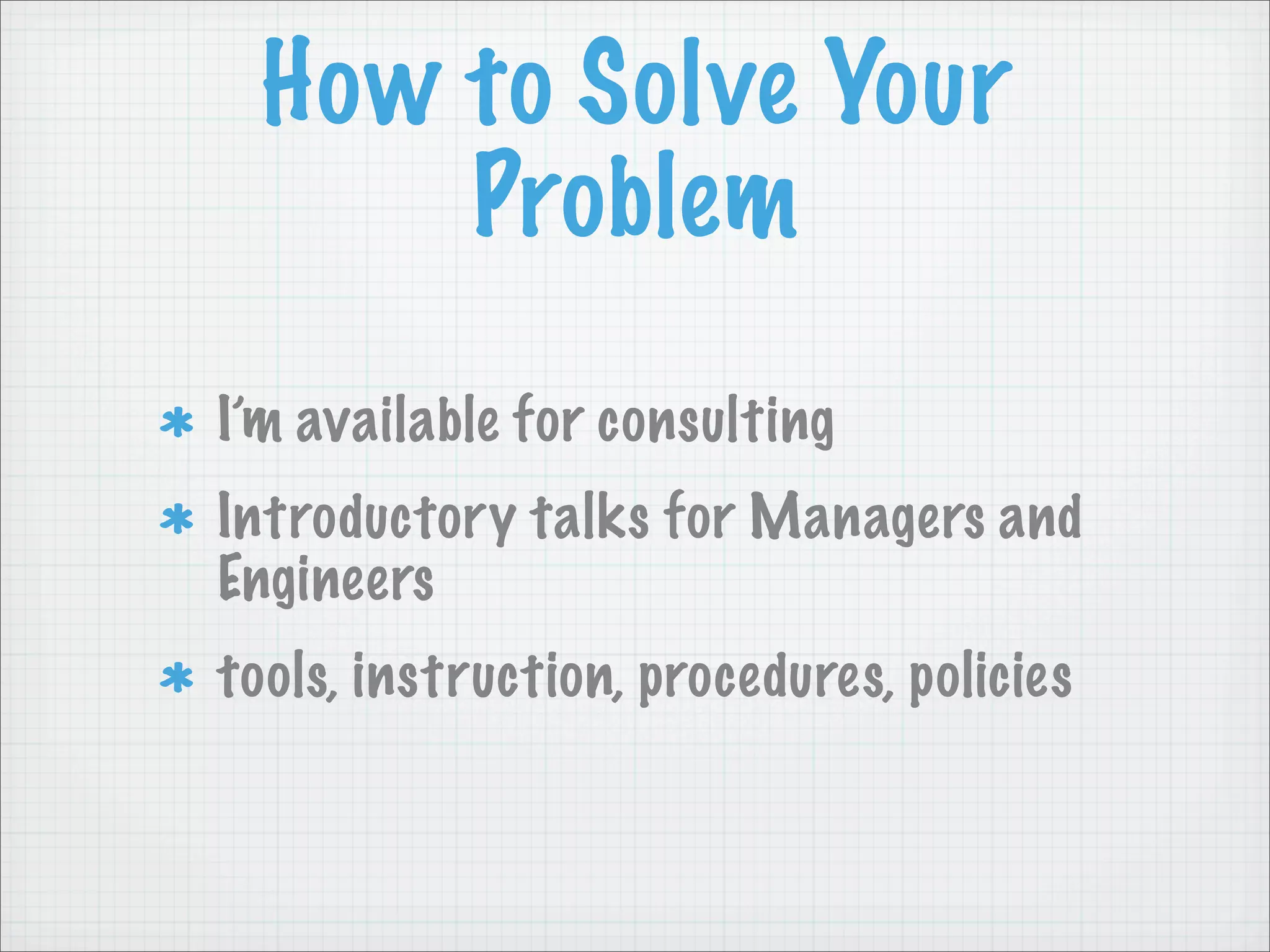 How to Solve Your
      Problem
I’m available for consulting
Introductory talks for Managers and
Engineers
tools, instruction, procedures, policies
 