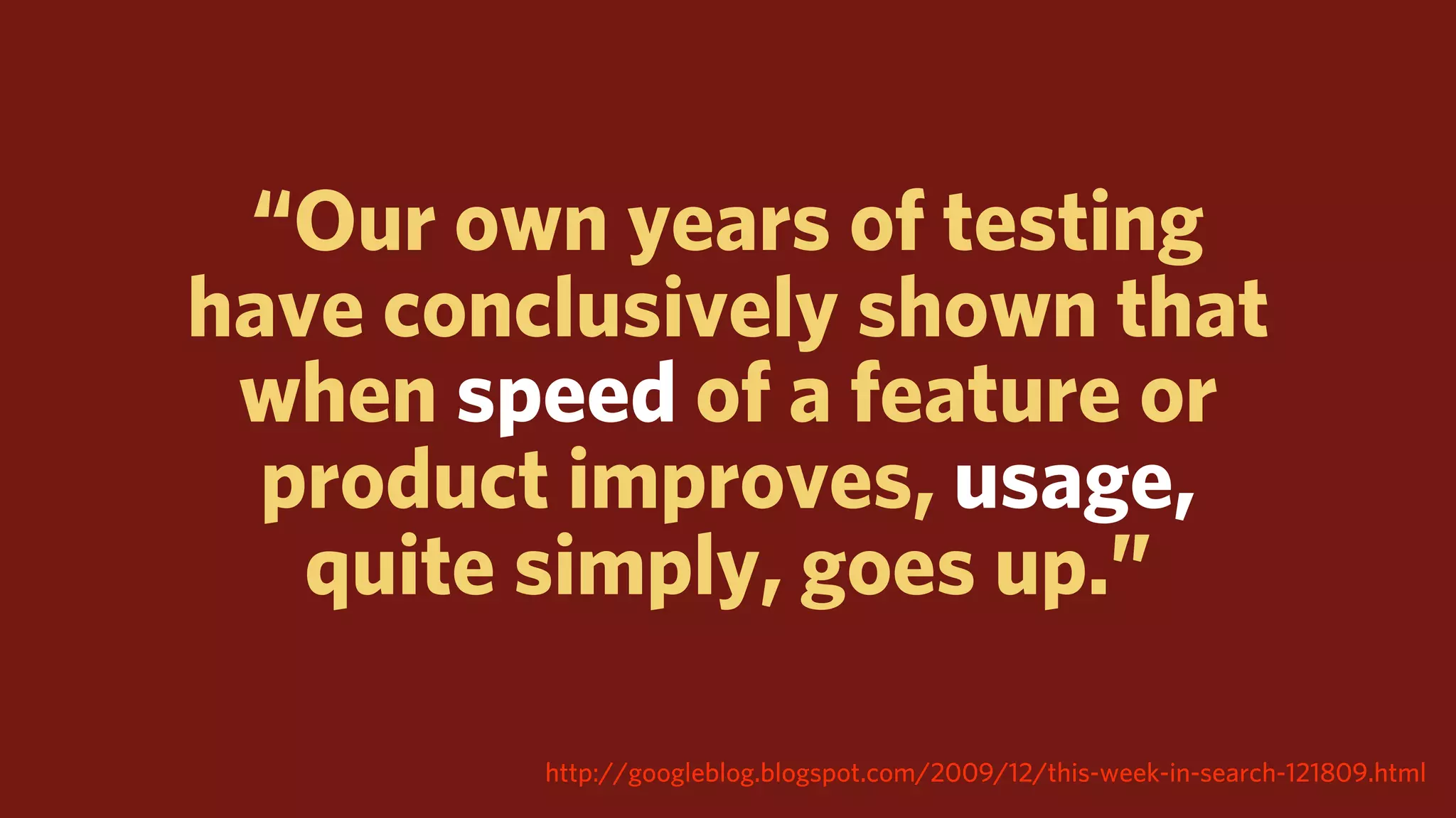 “Our own years of testing
have conclusively shown that
 when speed of a feature or
  product improves, usage,
   quite simply, goes up.”

         http://googleblog.blogspot.com/2009/12/this-week-in-search-121809.html
 