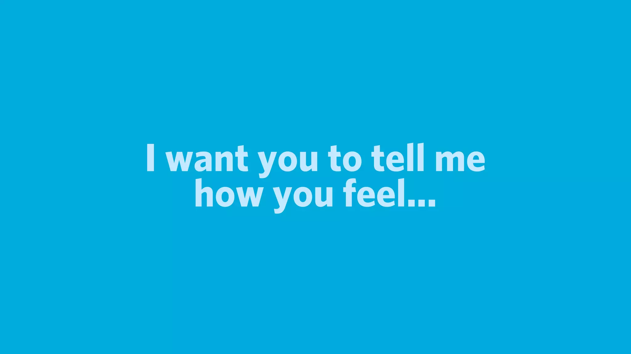 I want you to tell me
   how you feel...
 
