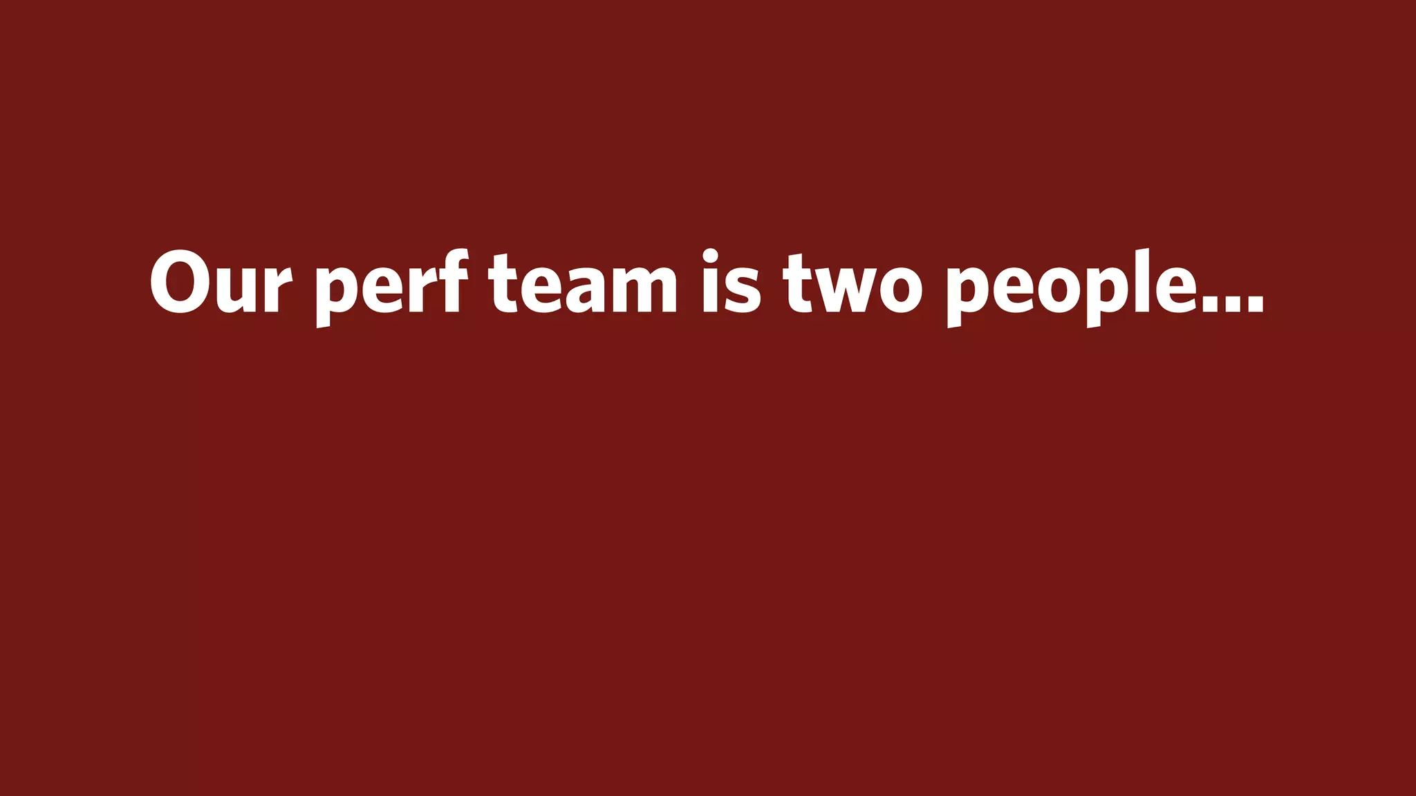 Our perf team is two people...
 