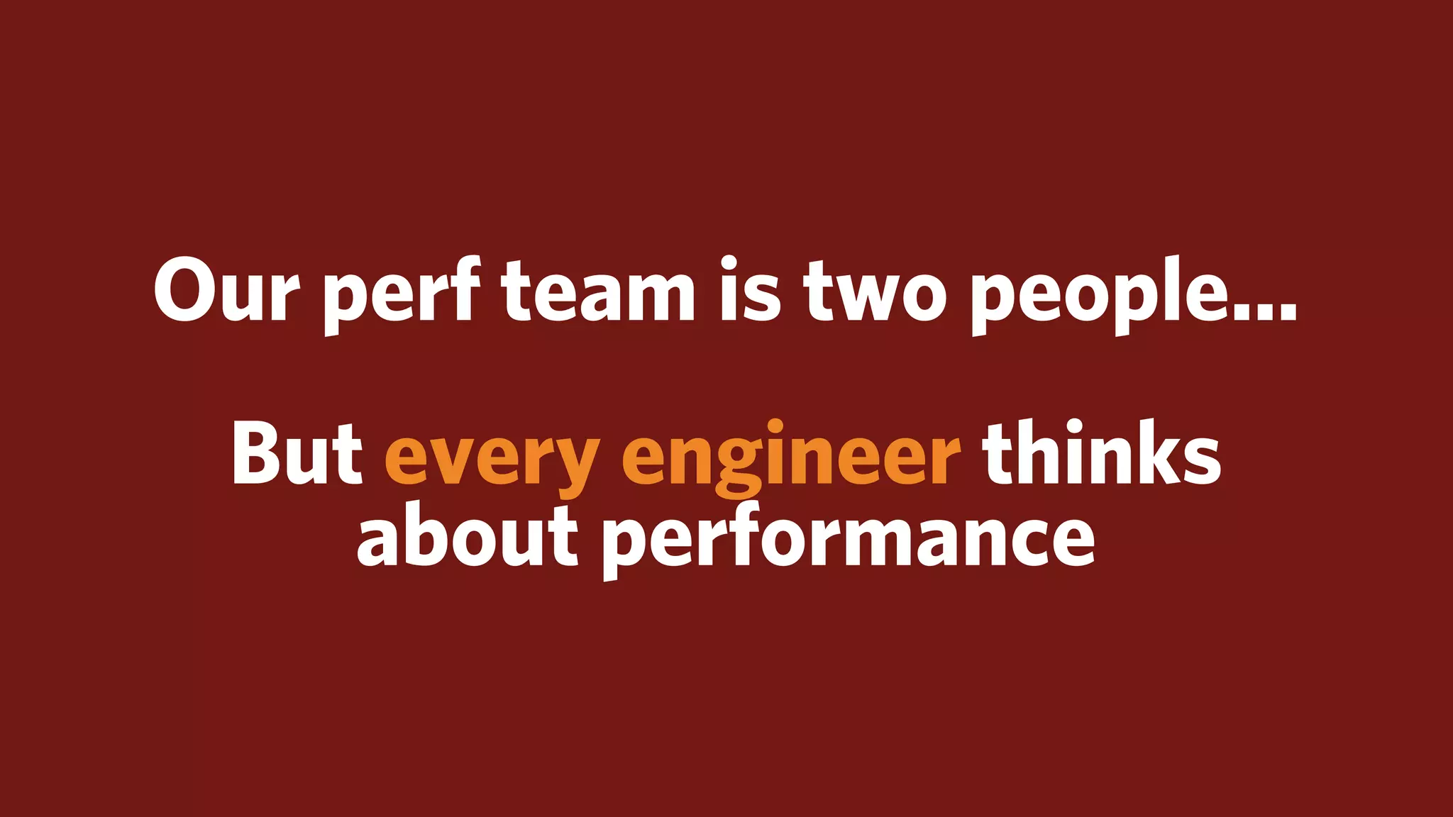 Our perf team is two people...
  But every engineer thinks
     about performance
 