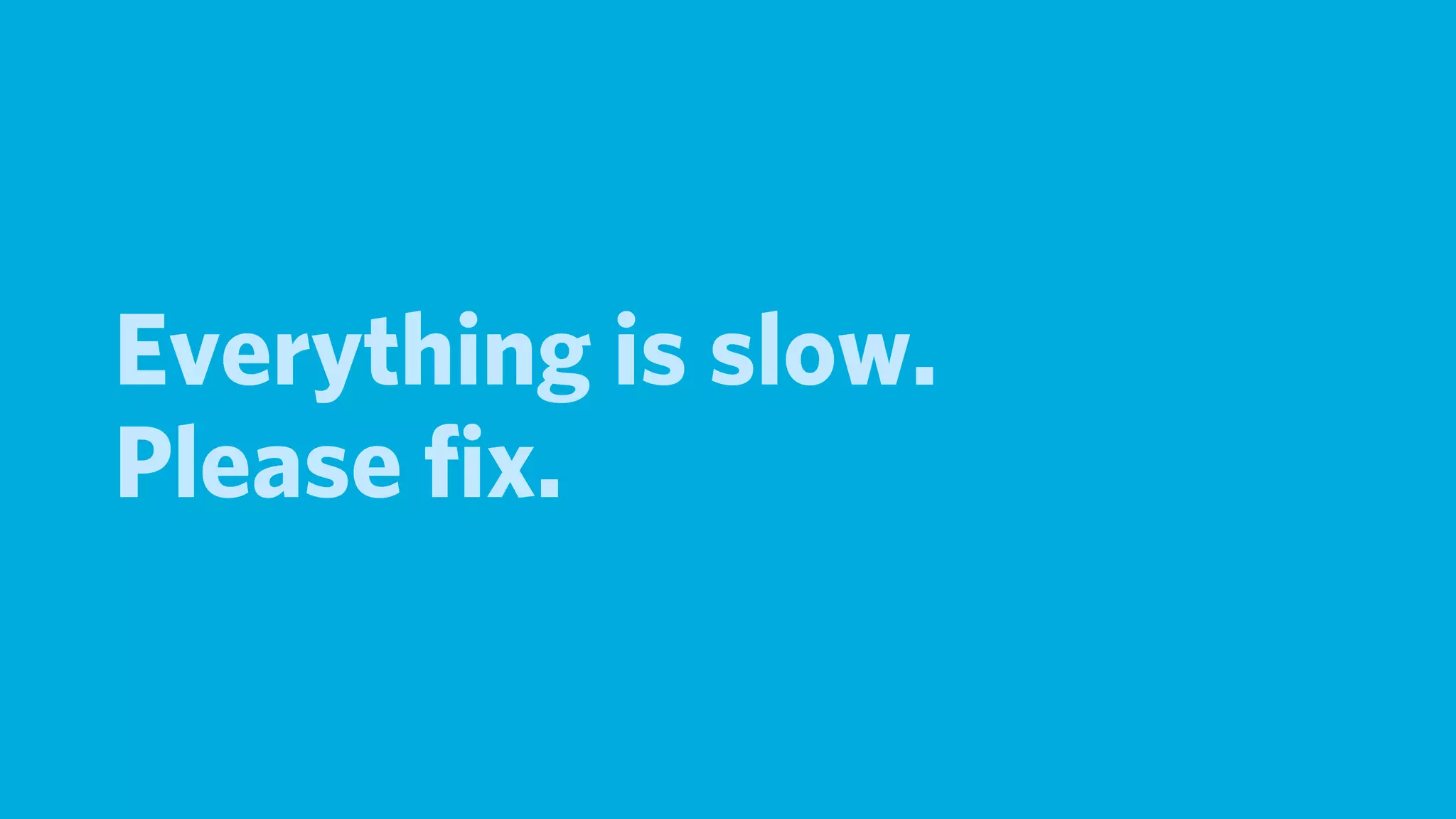 Everything is slow.
Please ﬁx.
 