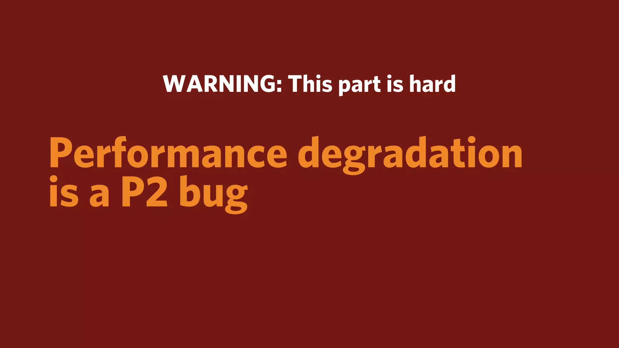 WARNING: This part is hard


Performance degradation
is a P2 bug
 