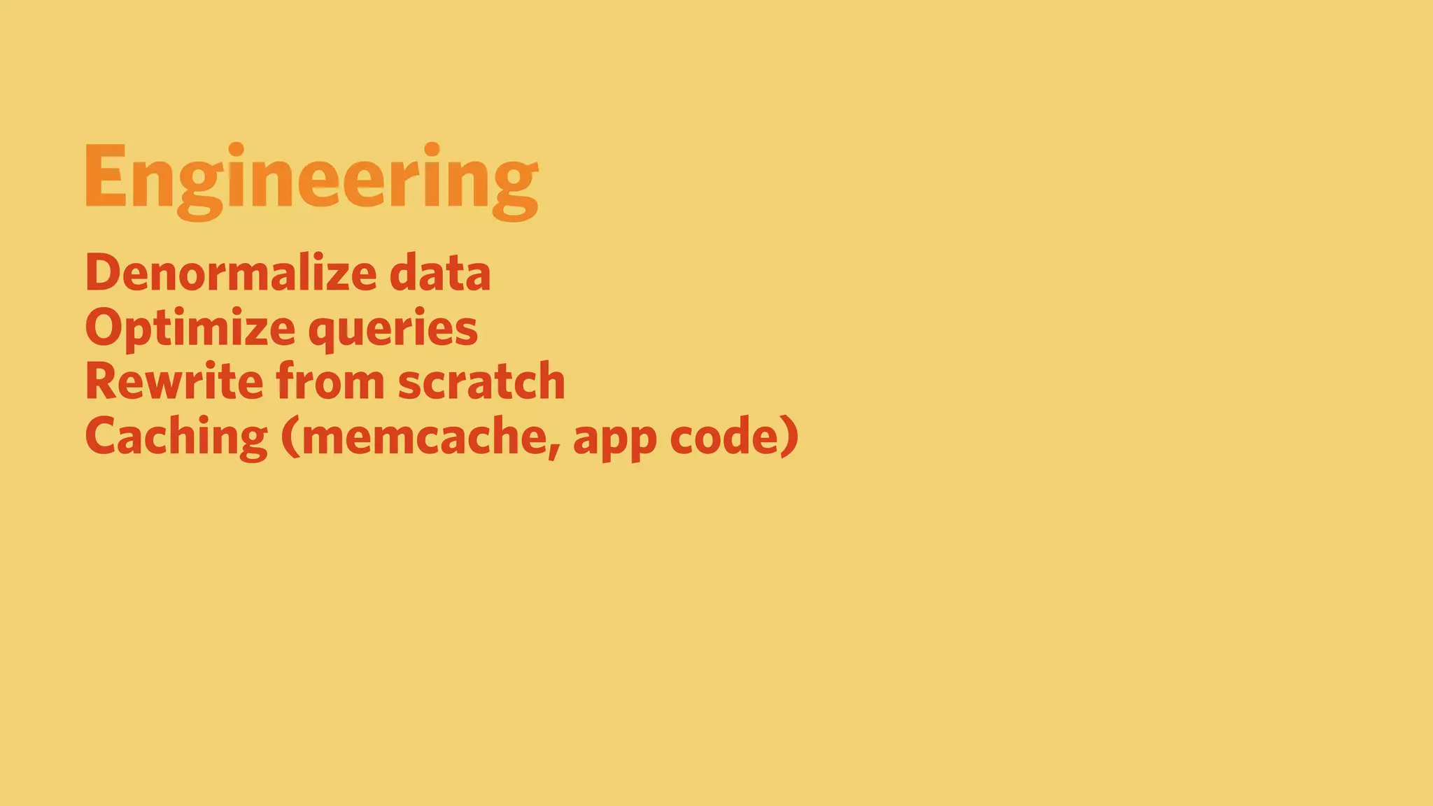Engineering
Denormalize data
Optimize queries
Rewrite from scratch
Caching (memcache, app code)
 