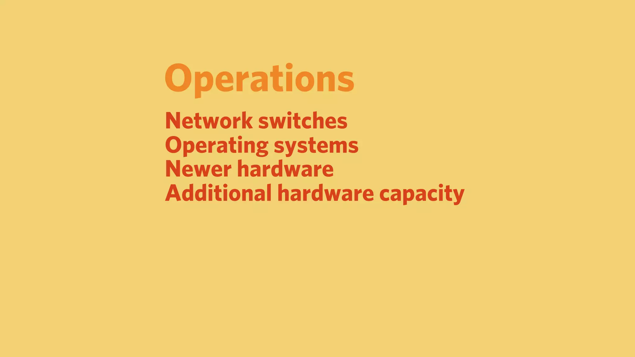 Operations
Network switches
Operating systems
Newer hardware
Additional hardware capacity
 