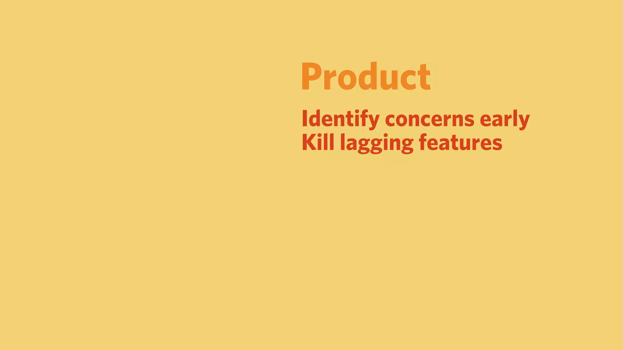 Product
Identify concerns early
Kill lagging features
 
