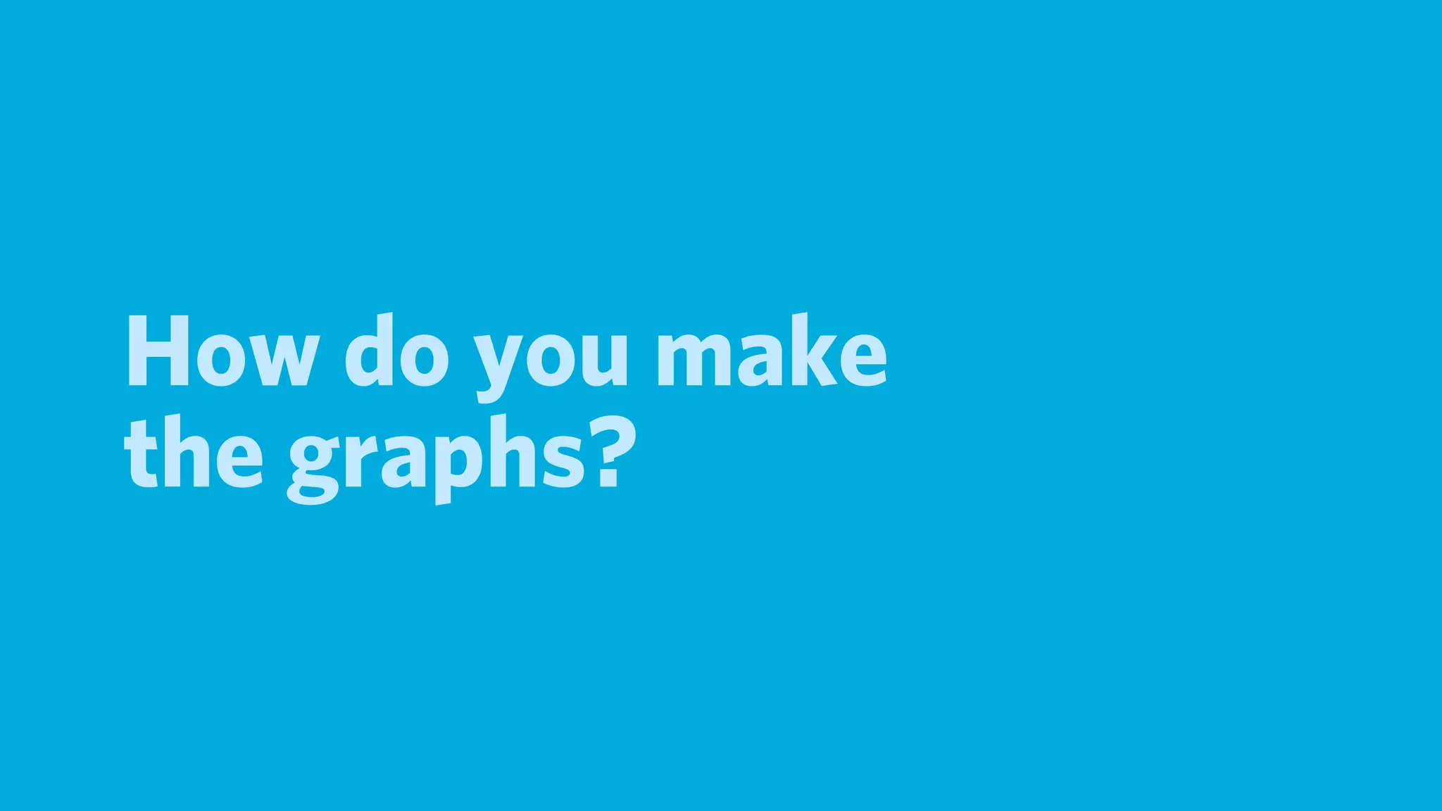 How do you make
the graphs?
 