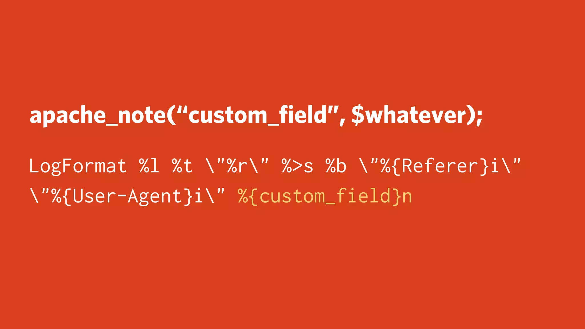 apache_note(“custom_ﬁeld”, $whatever);
LogFormat %l %t "%r" %>s %b "%{Referer}i"
"%{User-Agent}i" %{custom_field}n
 