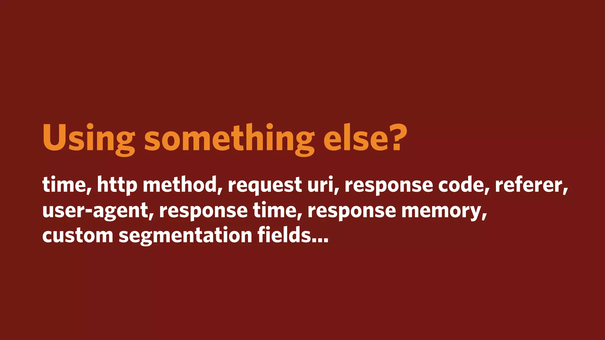 Using something else?
time, http method, request uri, response code, referer,
user-agent, response time, response memory,
custom segmentation ﬁelds...
 