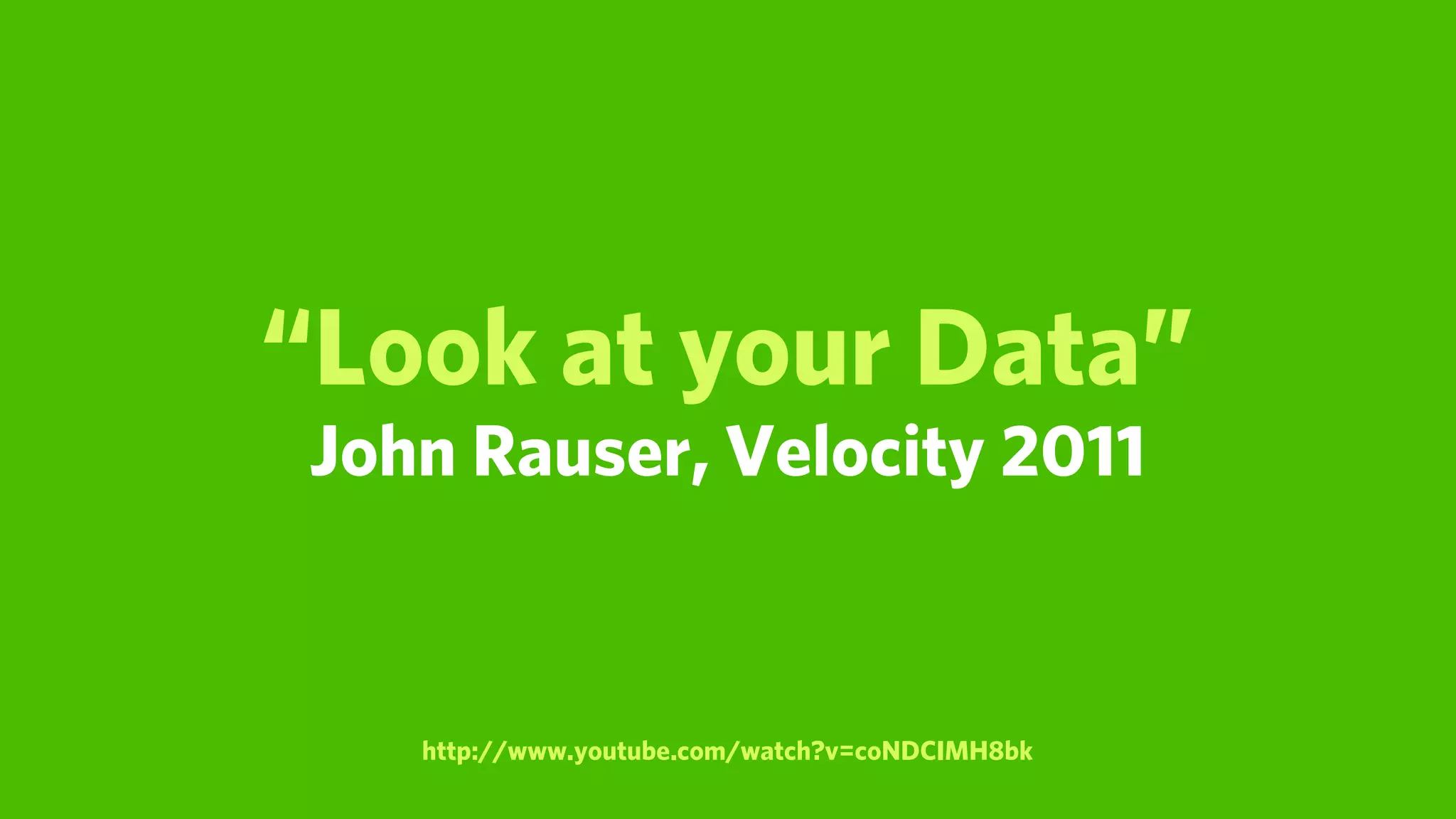 “Look at your Data”
John Rauser, Velocity 2011


   http://www.youtube.com/watch?v=coNDCIMH8bk
 