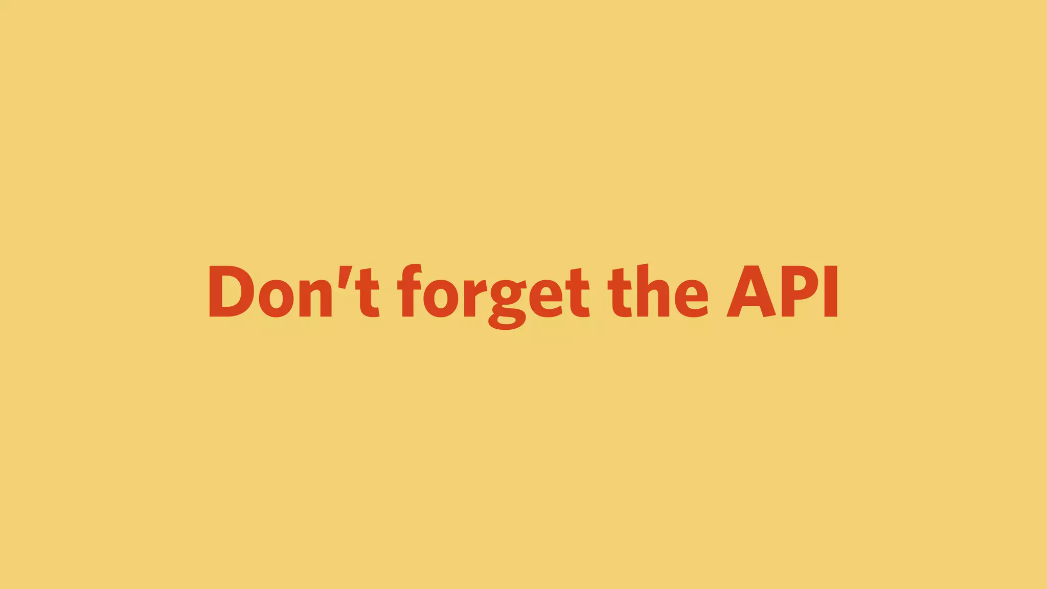 Don’t forget the API
 