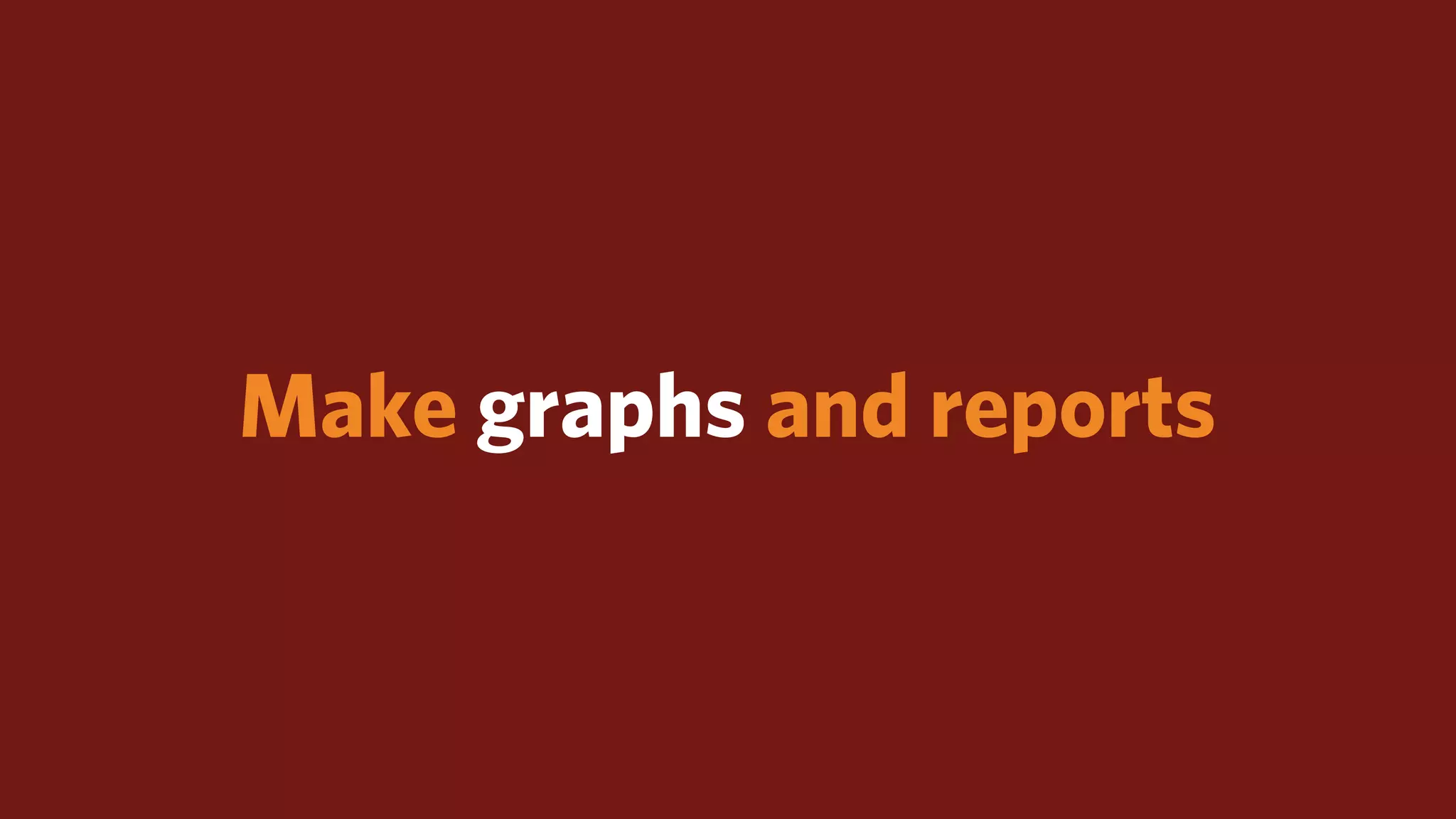 Make graphs and reports
 