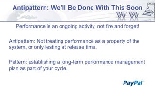 Antipattern: We’ll Be Done With This Soon
Performance is an ongoing activity, not fire and forget!
Antipattern: Not treating performance as a property of the
system, or only testing at release time.
Pattern: establishing a long-term performance management
plan as part of your cycle.

 