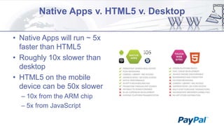 Native Apps v. HTML5 v. Desktop
• Native Apps will run ~ 5x
faster than HTML5
• Roughly 10x slower than
desktop
• HTML5 on the mobile
device can be 50x slower
– 10x from the ARM chip
– 5x from JavaScript

 
