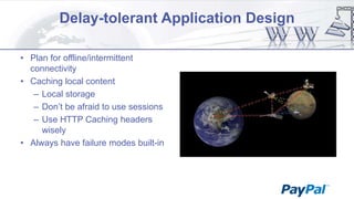 Delay-tolerant Application Design
• Plan for offline/intermittent
connectivity
• Caching local content
– Local storage
– Don‟t be afraid to use sessions
– Use HTTP Caching headers
wisely
• Always have failure modes built-in

 