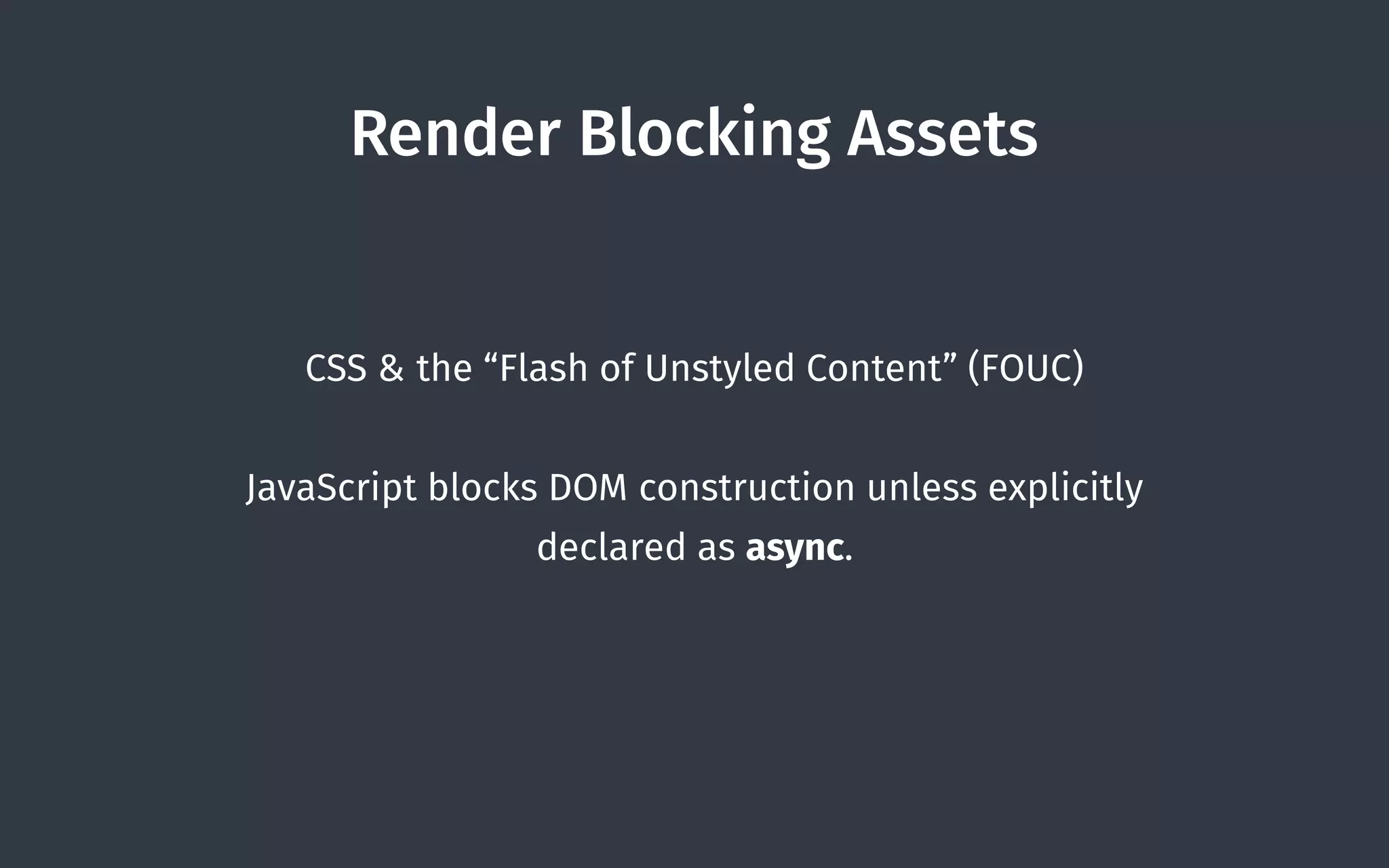 Render Blocking Assets
CSS & the “Flash of Unstyled Content” (FOUC)
JavaScript blocks DOM construction unless explicitly
declared as async.
 