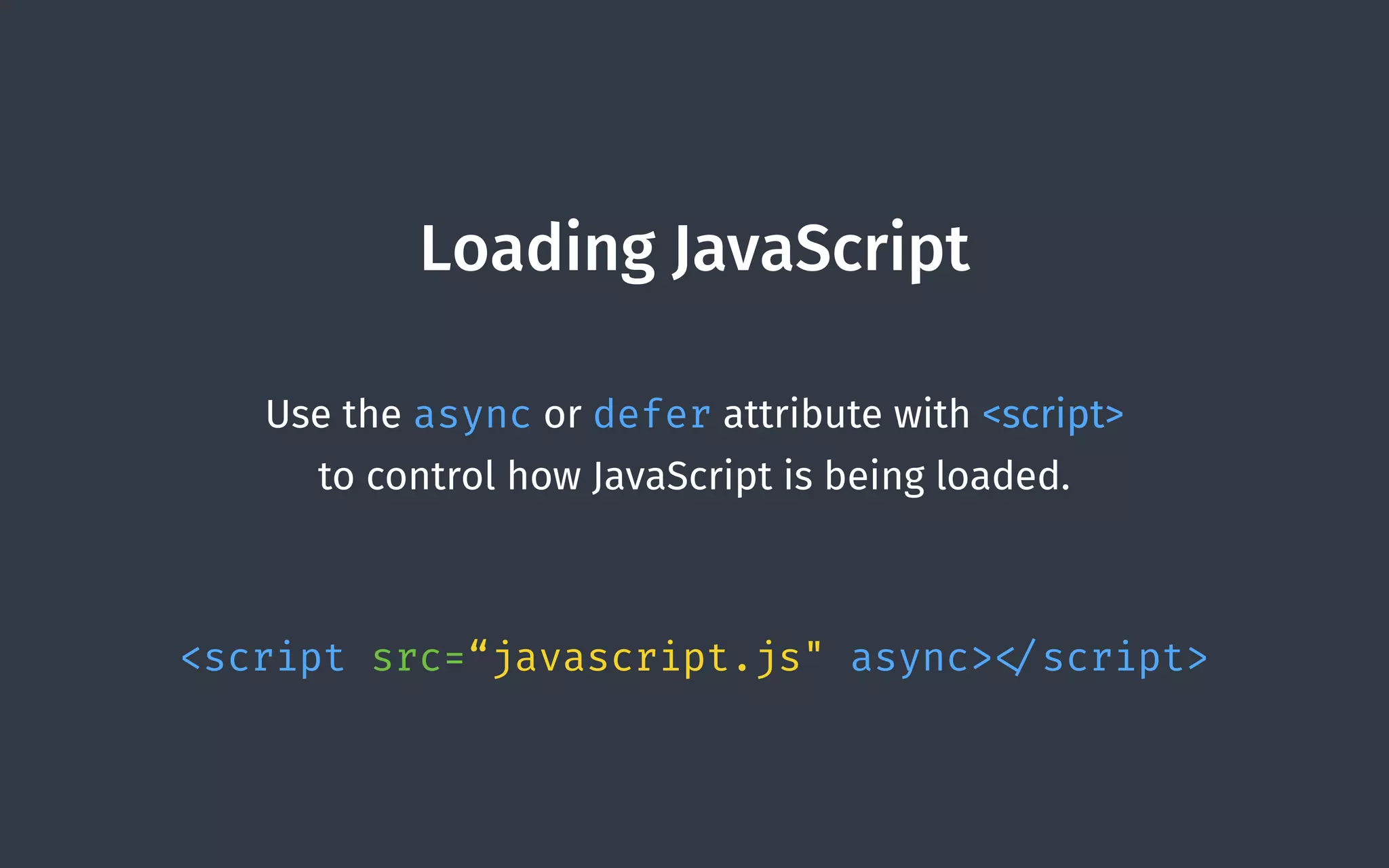 Loading JavaScript
Use the async or defer attribute with <script>  
to control how JavaScript is being loaded.
 
<script src=“javascript.js" async> </script>
 