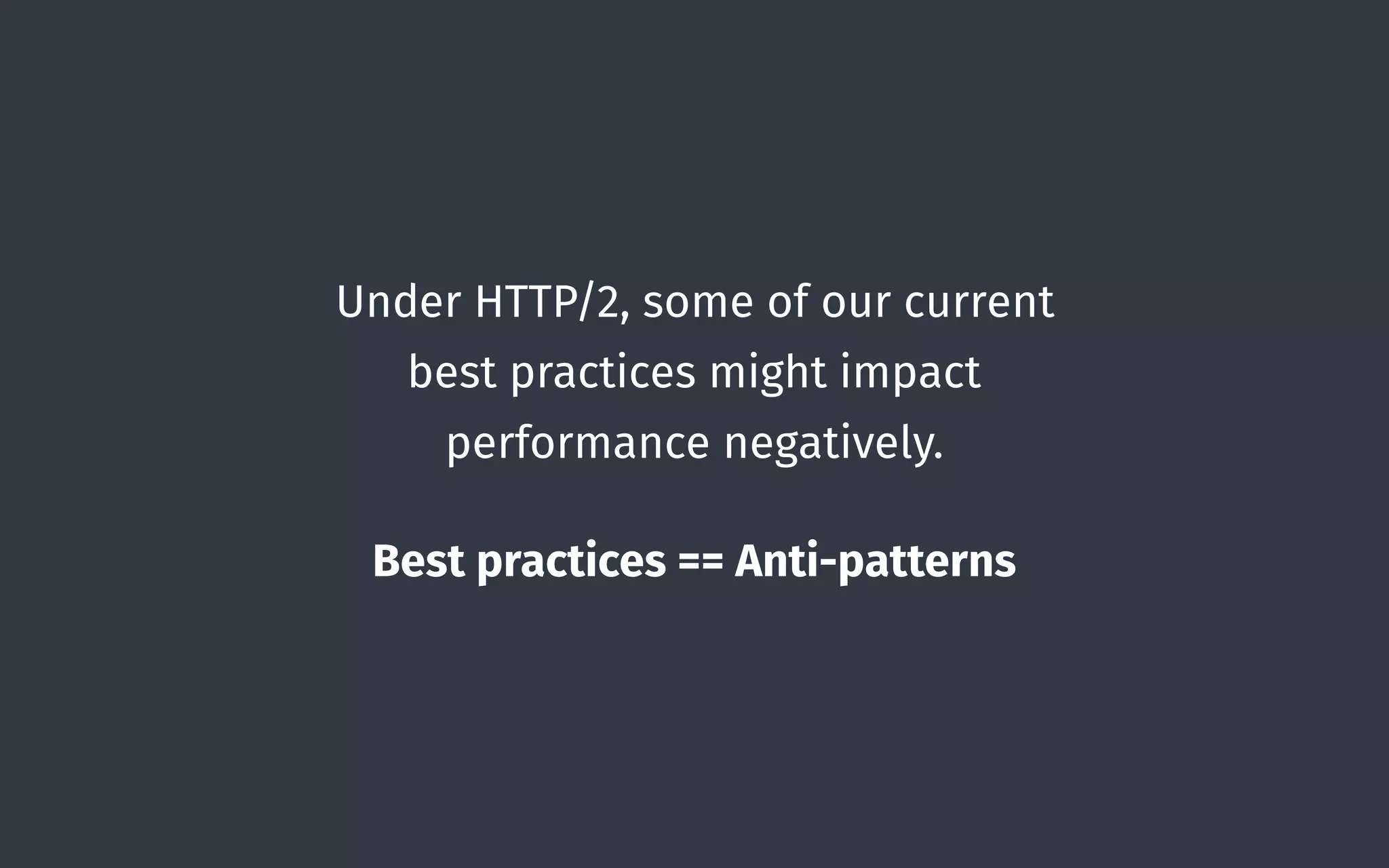 Under HTTP/2, some of our current
best practices might impact
performance negatively.
Best practices == Anti-patterns
 