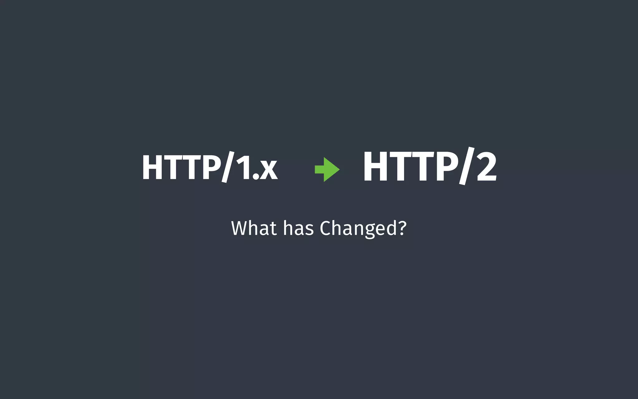 What has Changed?
HTTP/1.x HTTP/2
 