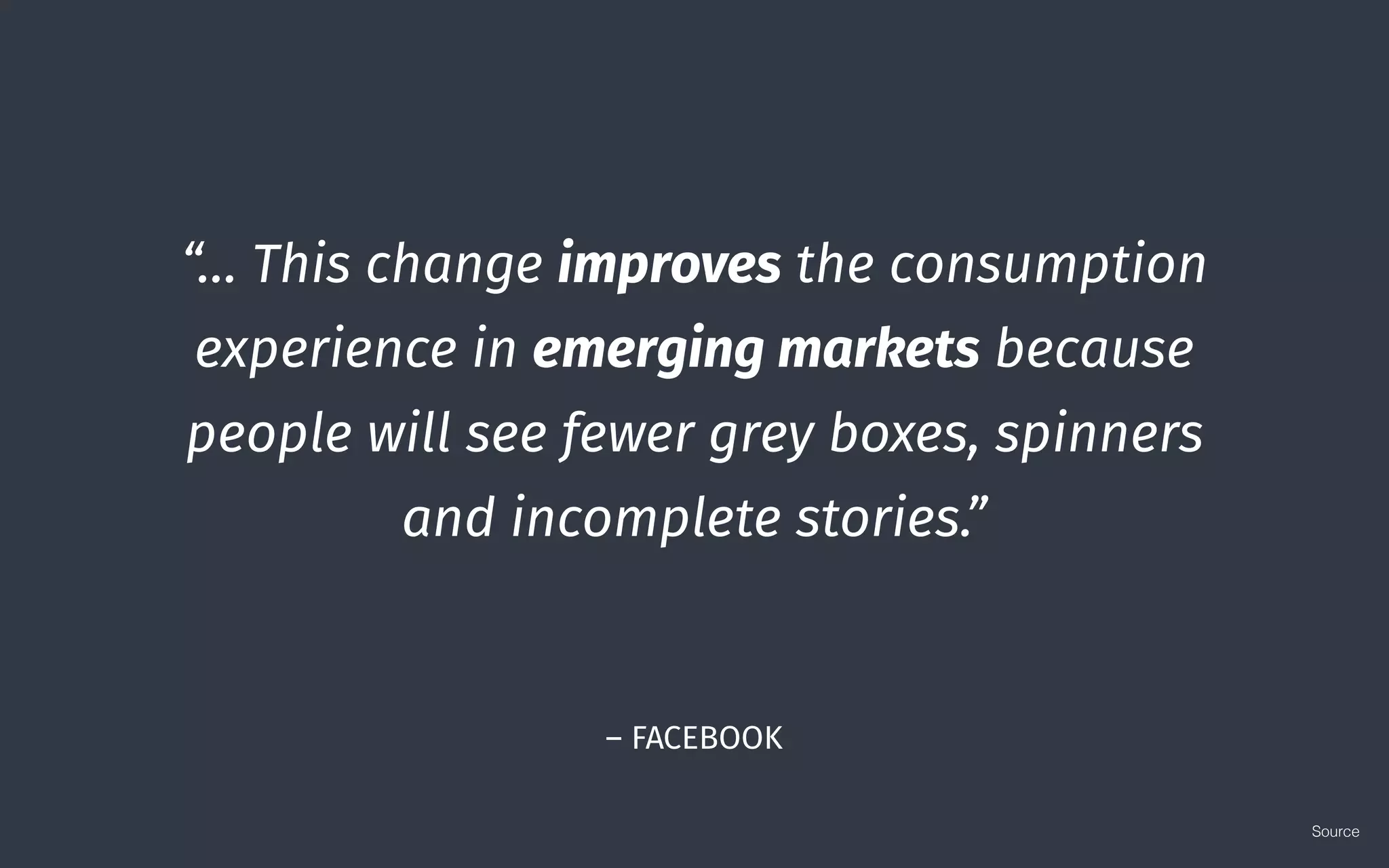 – FACEBOOK
“… This change improves the consumption
experience in emerging markets because
people will see fewer grey boxes, spinners
and incomplete stories.”
Source
 