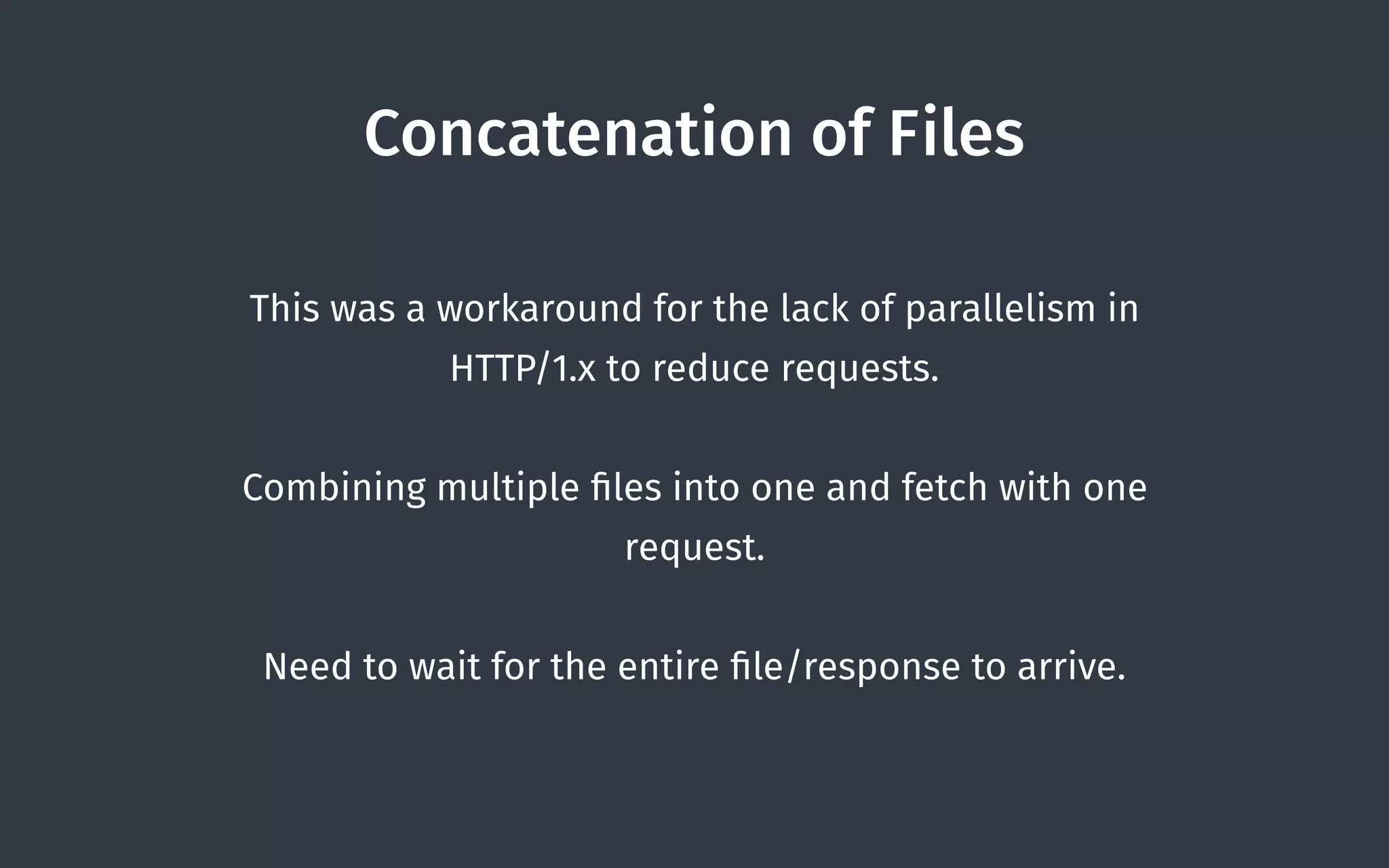 Concatenation of Files
This was a workaround for the lack of parallelism in
HTTP/1.x to reduce requests.
Combining multiple ﬁles into one and fetch with one
request.
Need to wait for the entire ﬁle/response to arrive.
 