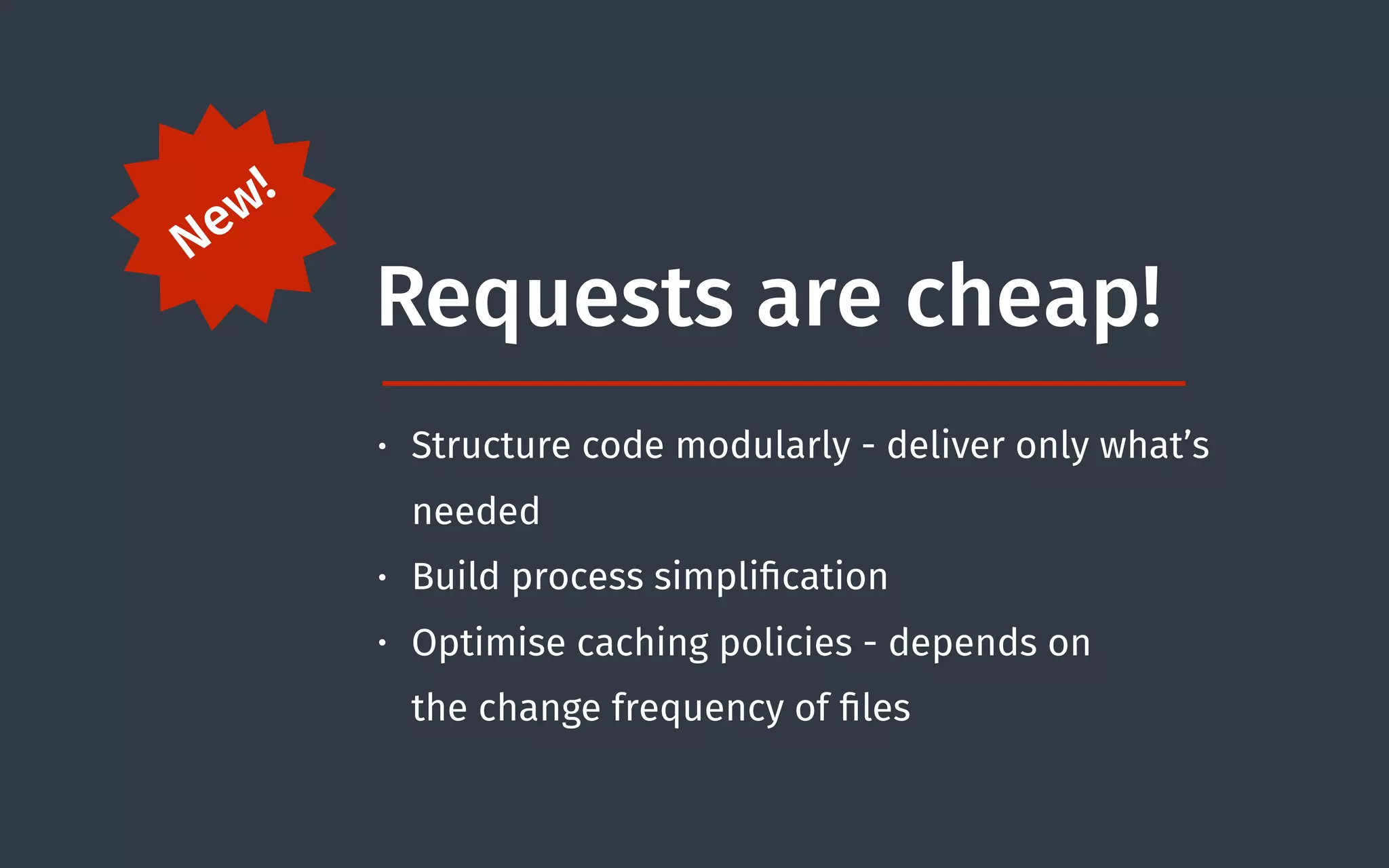 New!
Requests are cheap!
• Structure code modularly - deliver only what’s
needed
• Build process simpliﬁcation
• Optimise caching policies - depends on  
the change frequency of ﬁles
 
