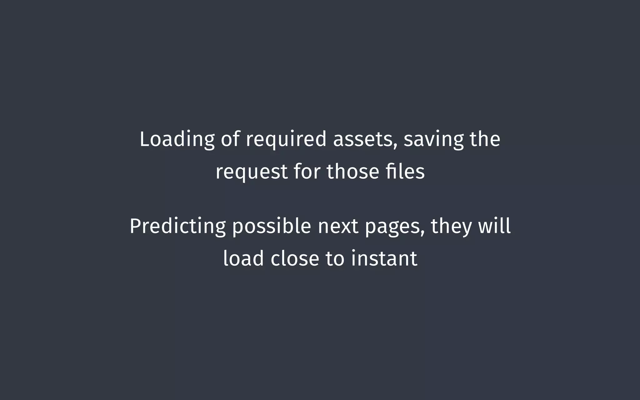 Loading of required assets, saving the
request for those ﬁles
Predicting possible next pages, they will
load close to instant
 