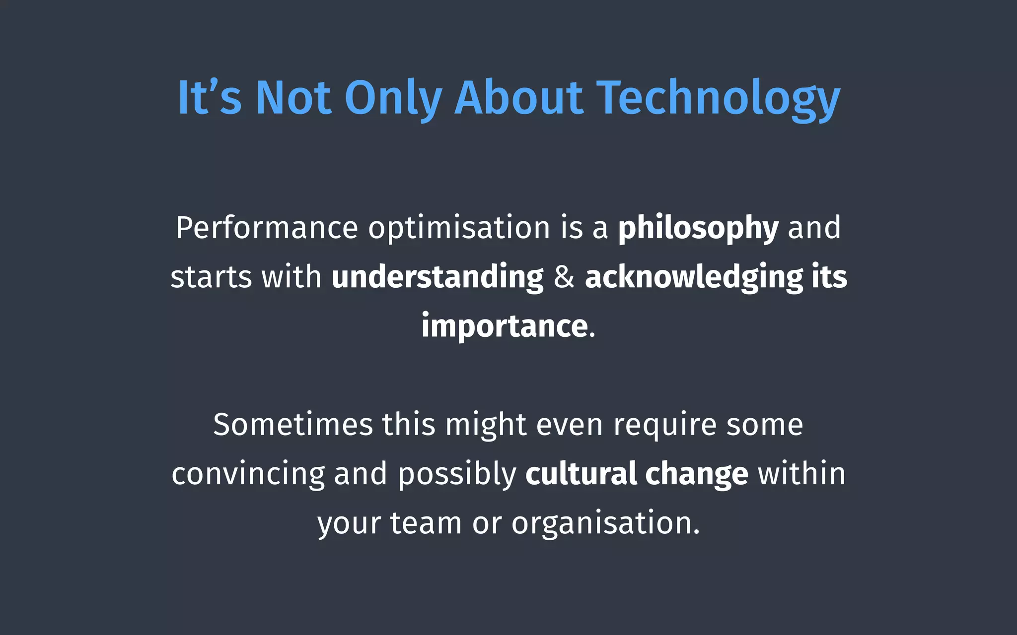 It’s Not Only About Technology
Performance optimisation is a philosophy and
starts with understanding & acknowledging its
importance.
Sometimes this might even require some
convincing and possibly cultural change within
your team or organisation.
 
