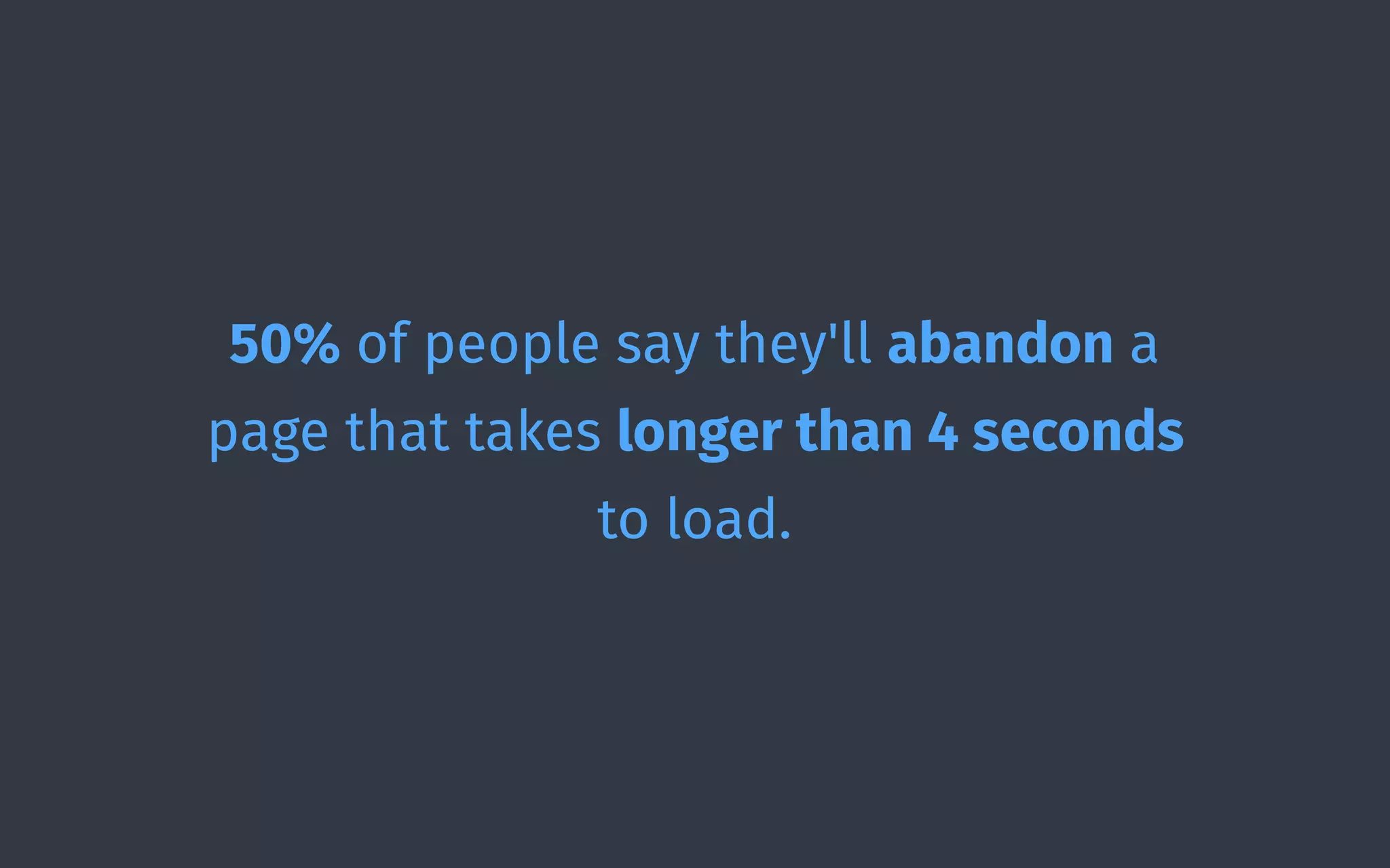 50% of people say they'll abandon a
page that takes longer than 4 seconds
to load.
 