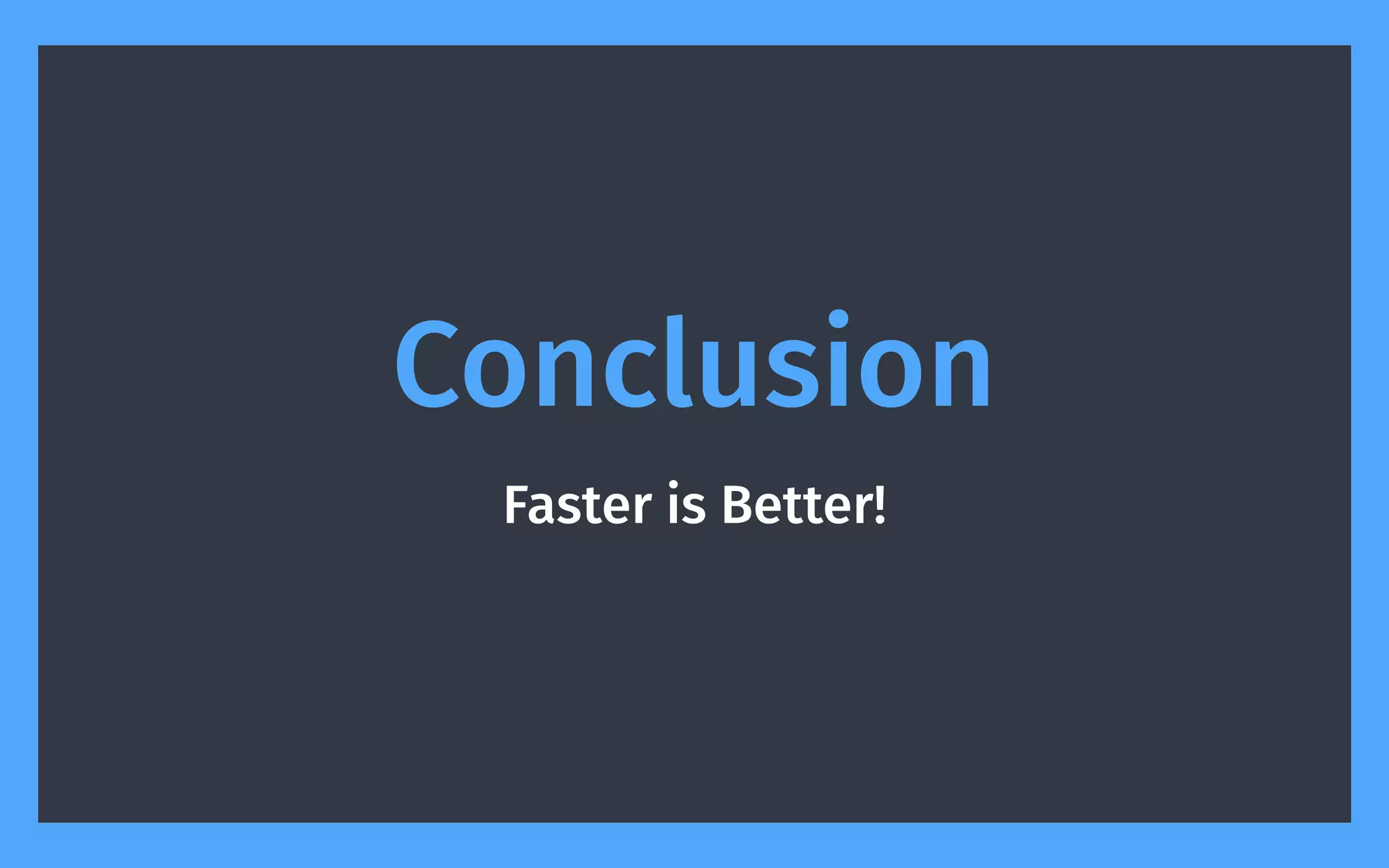 Conclusion 
Faster is Better!
 