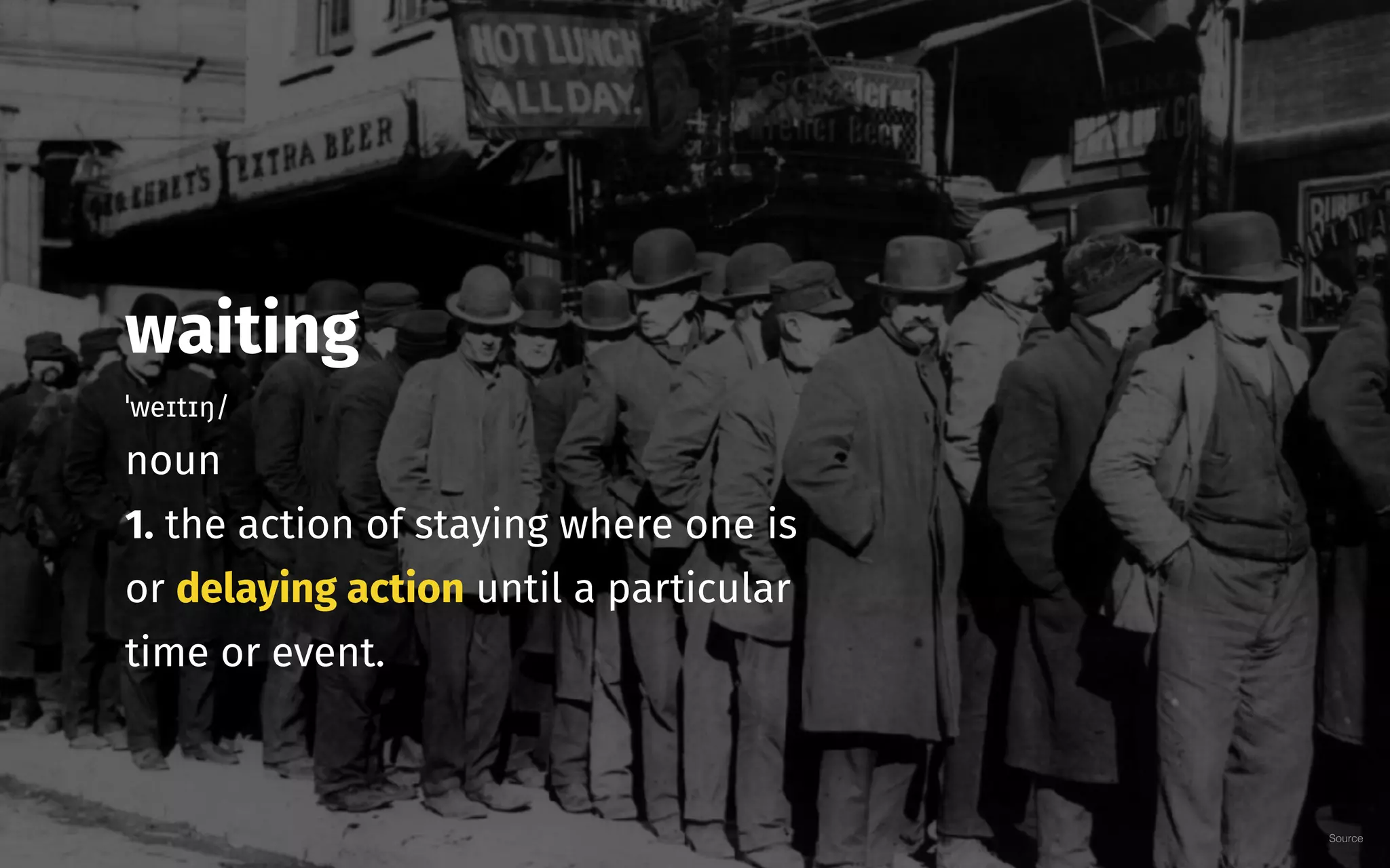 Source
waiting
ˈweɪtɪŋ/
noun
1. the action of staying where one is
or delaying action until a particular
time or event.
 