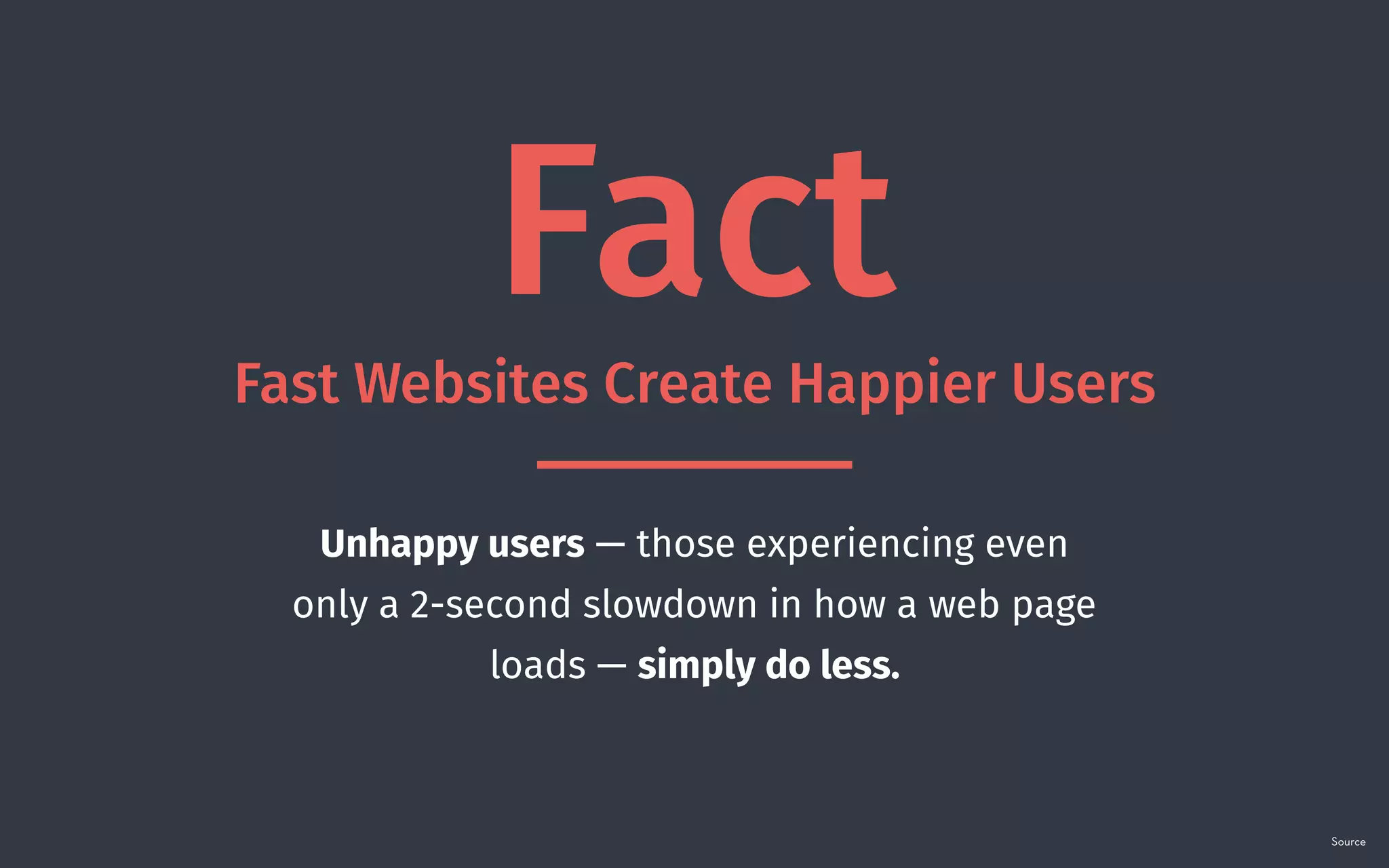 Fact
Fast Websites Create Happier Users
Unhappy users — those experiencing even
only a 2-second slowdown in how a web page
loads — simply do less.
Source
 